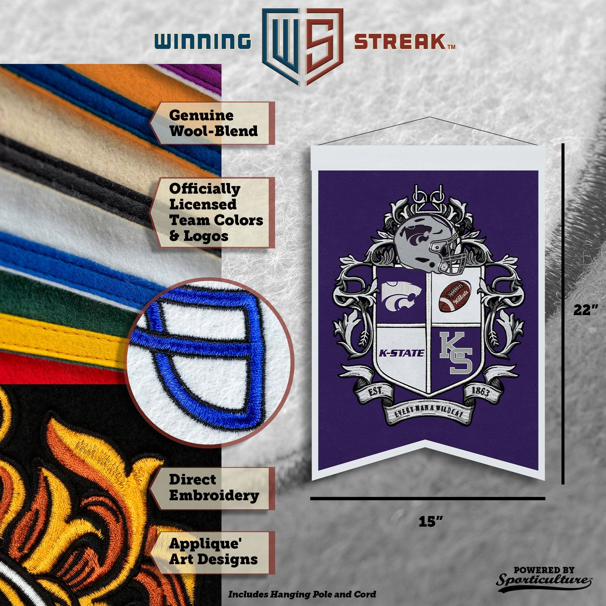 WINNING U 5 STREAK™ Genuine Wool-Blend Officially Licensed Team Colors & Logos C. Nhior illont K-STATE K S EST. 1863 EVERTRANAWILDEAY 22" Direct Embroidery Applique' Art Designs Includes Hanging Pole and Cord 15" POWERED BY Sporticulture