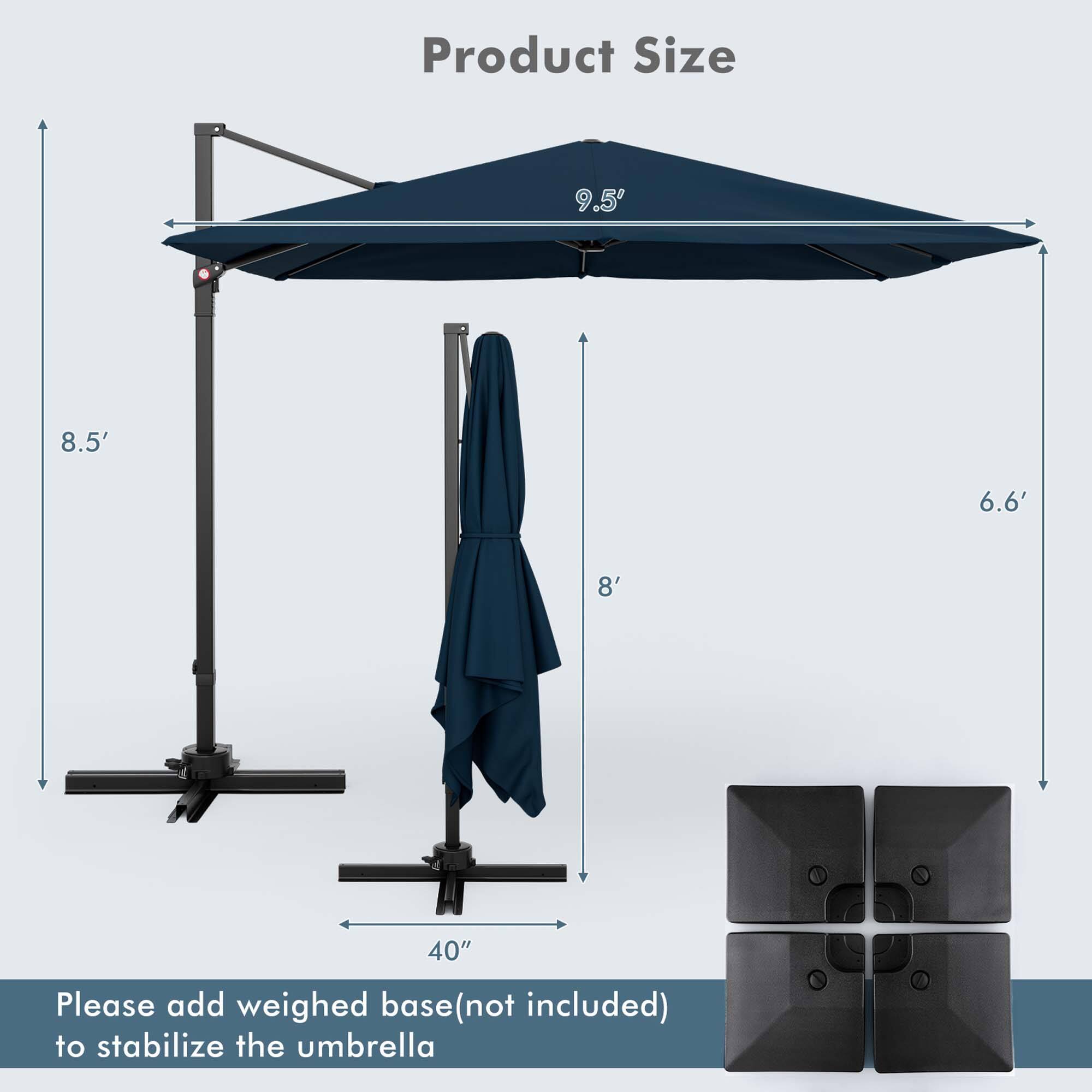 Product Size: 9.5' 8.5' 6.6' 8' 40" Please add a weighed base (not included) to stabilize the umbrella.
