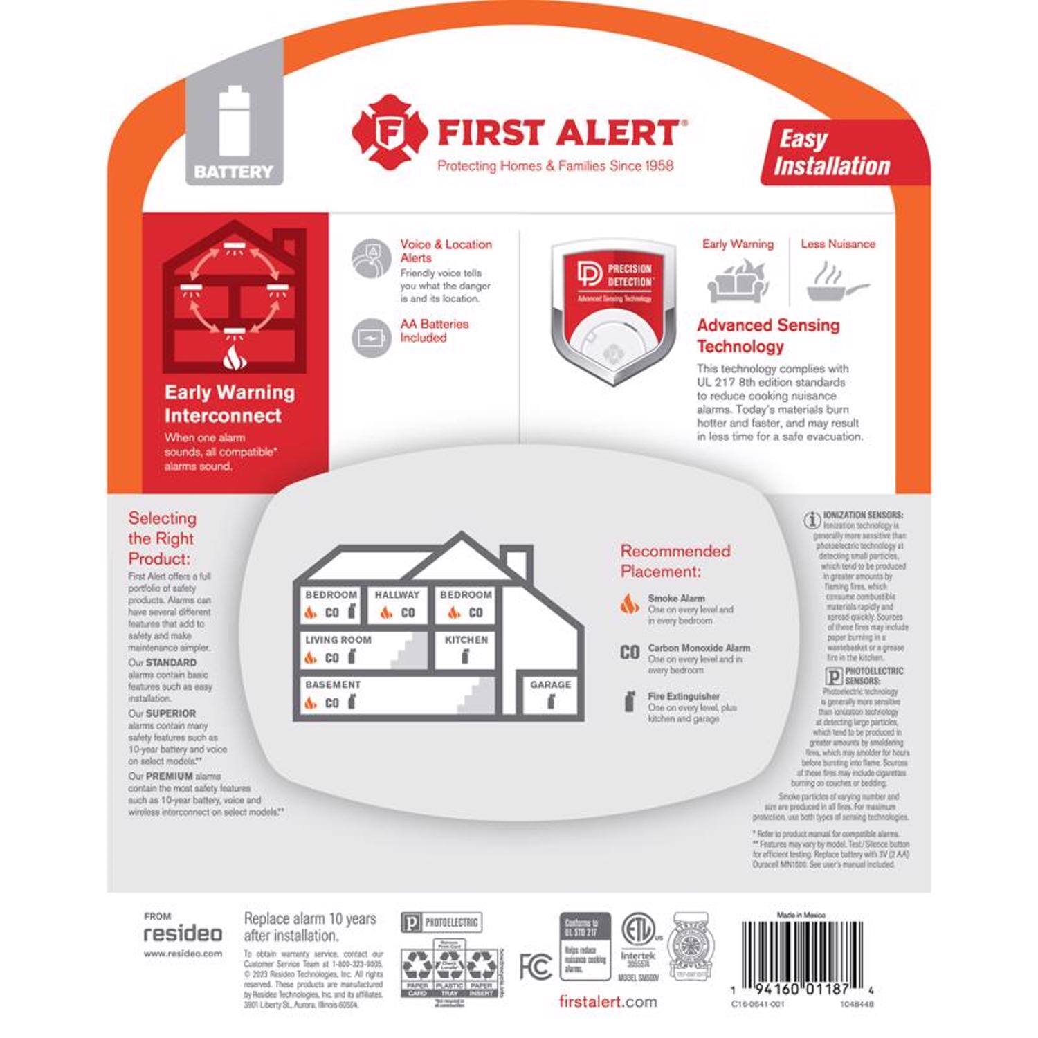 **BATTERY FIRST ALERT**  
Protecting Homes & Families Since 1958  

**Easy Installation**  
**Voice Location Alerts**  
Friendly voice tells you what danger and its location.  

**PRECISION DETECTION**  
Early Warning  
Interconnect  
When one alarm sounds, all compatible alarms sound.  

**AA Batteries Included**  

**Advanced Sensing Technology**  
This technology complies with UL 217 8th edition standards to reduce cooking nuisance alarms. Today's materials burn hotter and faster and may result in less time for safe evacuation.  

**Selecting the Right Product:**  
First Alert offers a full portfolio of safety products. Alarms have several different features that add to safety and make installation simpler.  

- **STANDARD** alarms contain basic features such as easy battery access.  
- **SUPERIOR** alarms contain many safety features such as 10-year battery and voice select models.  
- **PREMIUM** alarms contain the most safety features such as 10-year battery and voice wireless interconnect on select models.  

**Recommended Placement:**  
- **Smoke Alarm:** One on every level and in every bedroom.  
- **Carbon Monoxide Alarm:** One on every level and in every bedroom