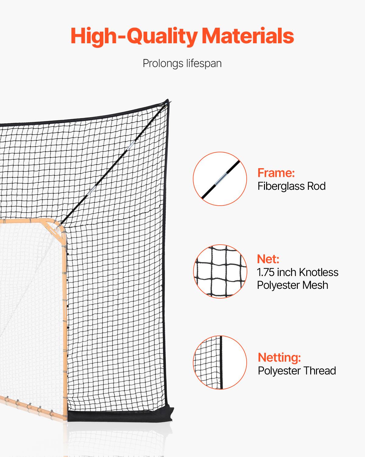 High-Quality Materials
Prolongs lifespan
Frame: Fiberglass Rod
Net: 1.75 inch Knotless Polyester Mesh
Netting: Polyester Thread
