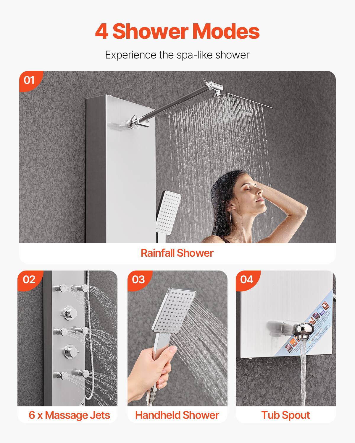 4 Shower Modes  
Experience the spa-like shower  

01 Rainfall Shower  

02 6 x Massage Jets  

03 Handheld Shower  

04 Tub Spout