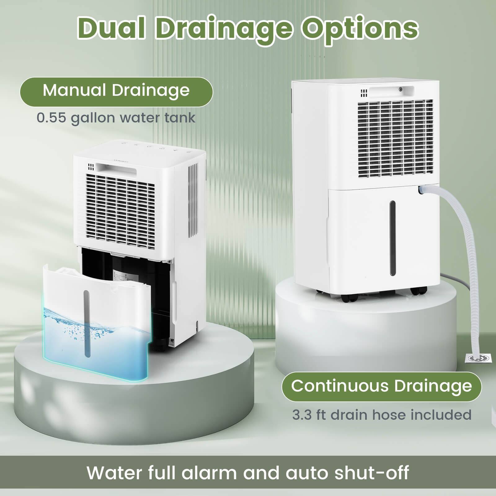 Dual Drainage Options

Manual Drainage  
0.55 gallon water tank

Continuous Drainage  
3.3 ft drain hose included

Water full alarm and auto shut-off