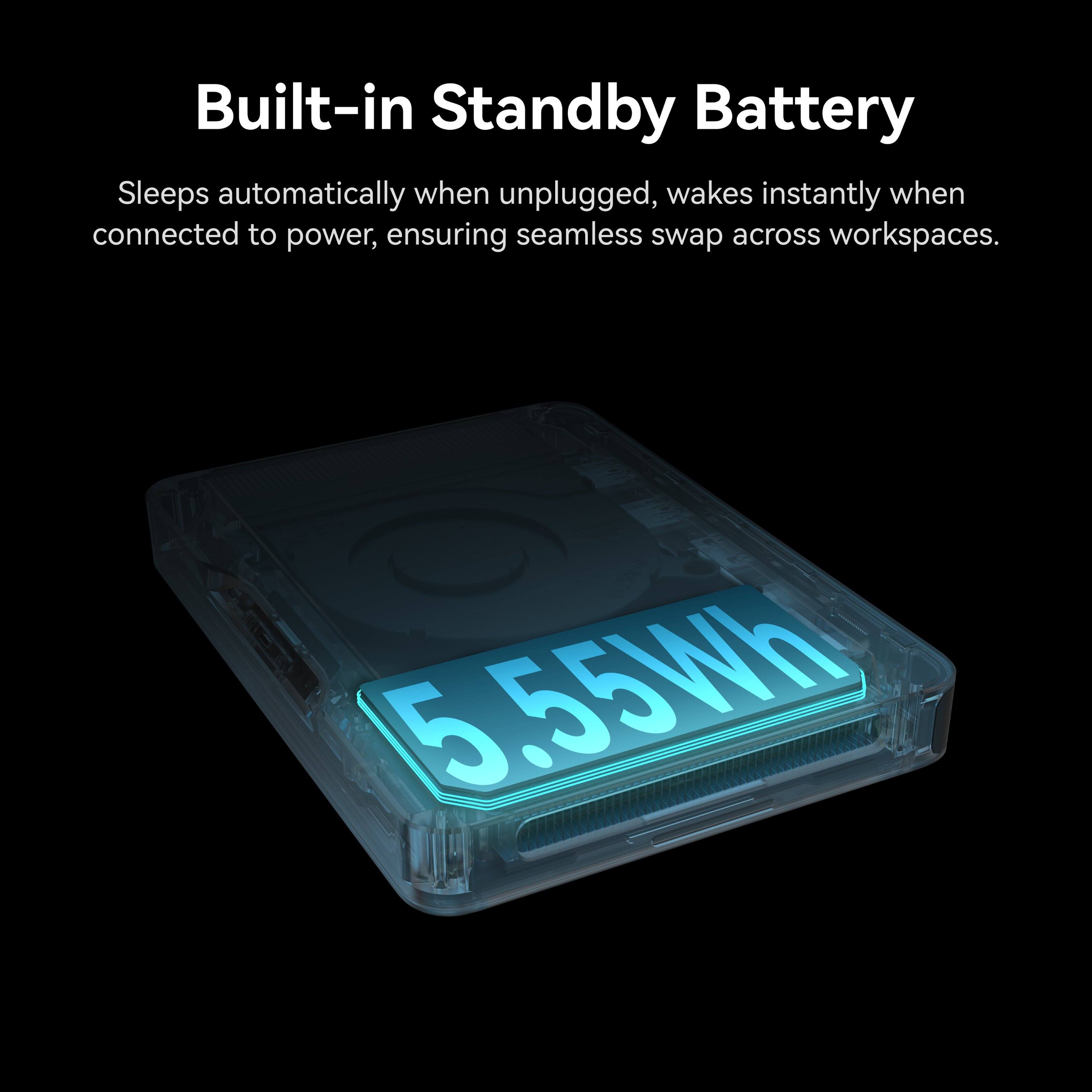 Built-in Standby Battery

Sleeps automatically when unplugged, wakes instantly when connected to power, ensuring seamless swap across workspaces.

6.55Wh
