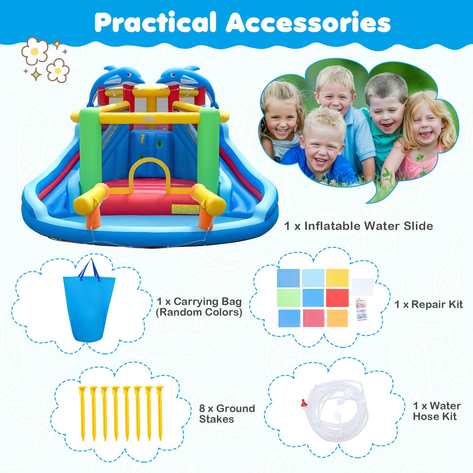 Practical Accessories

1 x Inflatable Water Slide  
1 x Carrying Bag (Random Colors)  
1 x Repair Kit  
8 x Ground Stakes  
1 x Water Hose Kit