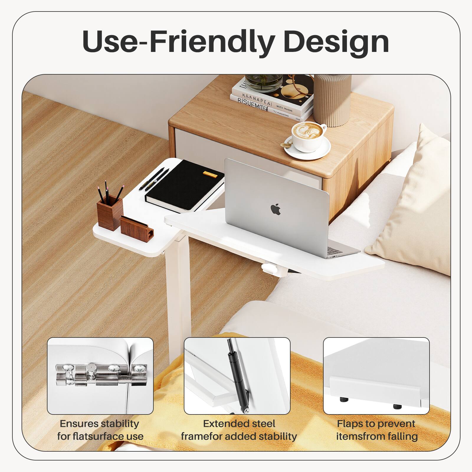 Use-Friendly Design

- Ensures stability for flat surface use
- Extended steel frame for added stability
- Flaps to prevent items from falling