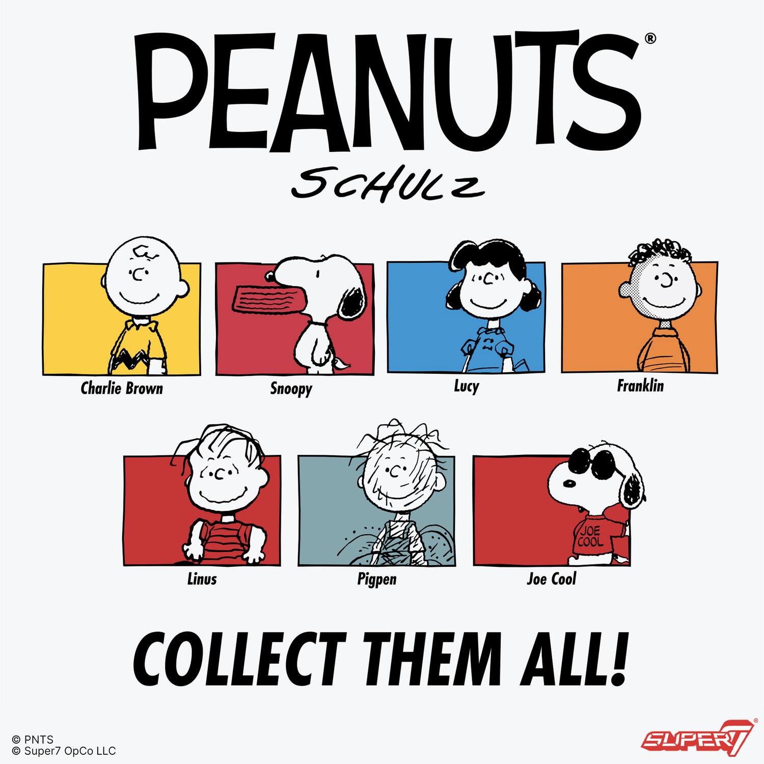 PEANUTS  
SCHULZ  

Charlie Brown  
Snoopy  
Lucy  
Franklin  
Linus  
Pigpen  
Joe Cool  

COLLECT THEM ALL!  

© PNTS  
© Super7 OpCo LLC