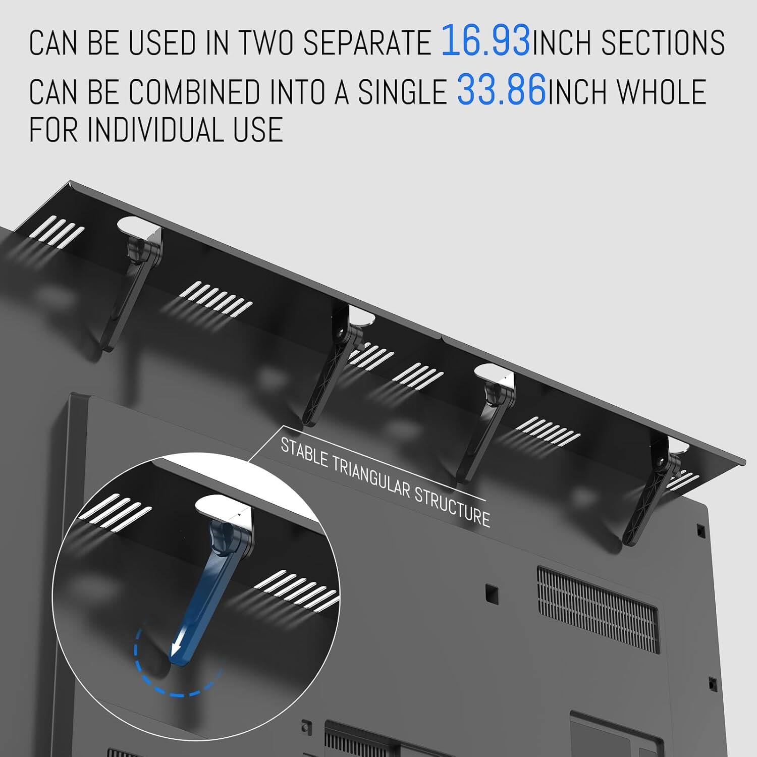 CAN BE USED IN TWO SEPARATE 16.93INCH SECTIONS  
CAN BE COMBINED INTO A SINGLE 33.86INCH WHOLE FOR INDIVIDUAL USE  

STABLE TRIANGULAR STRUCTURE