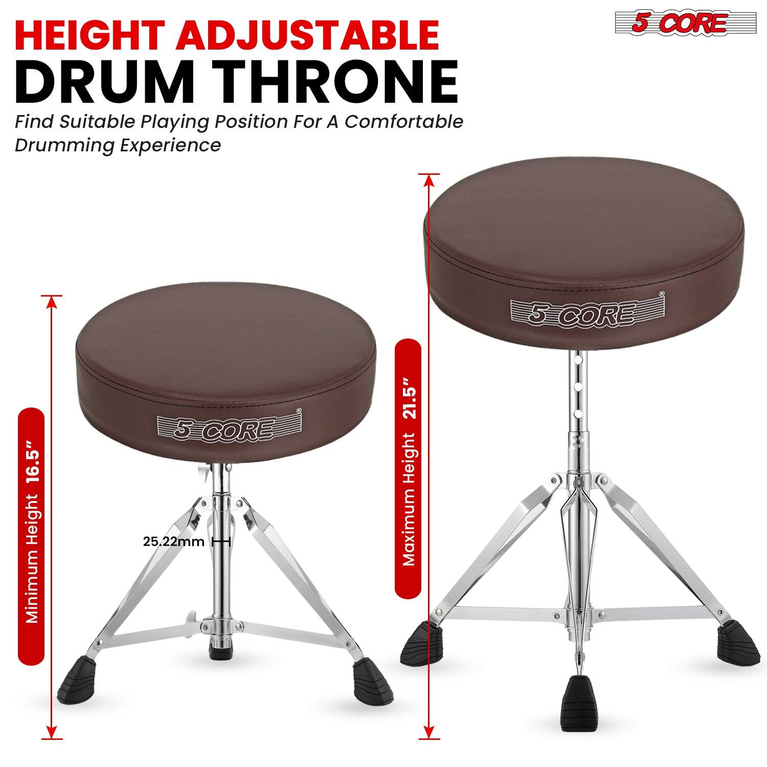 HEIGHT ADJUSTABLE DRUM THRONE  
Find Suitable Playing Position For A Comfortable Drumming Experience  

5 CORE  

Minimum Height 16.5"  
Maximum Height 21.5"  
25.22mm