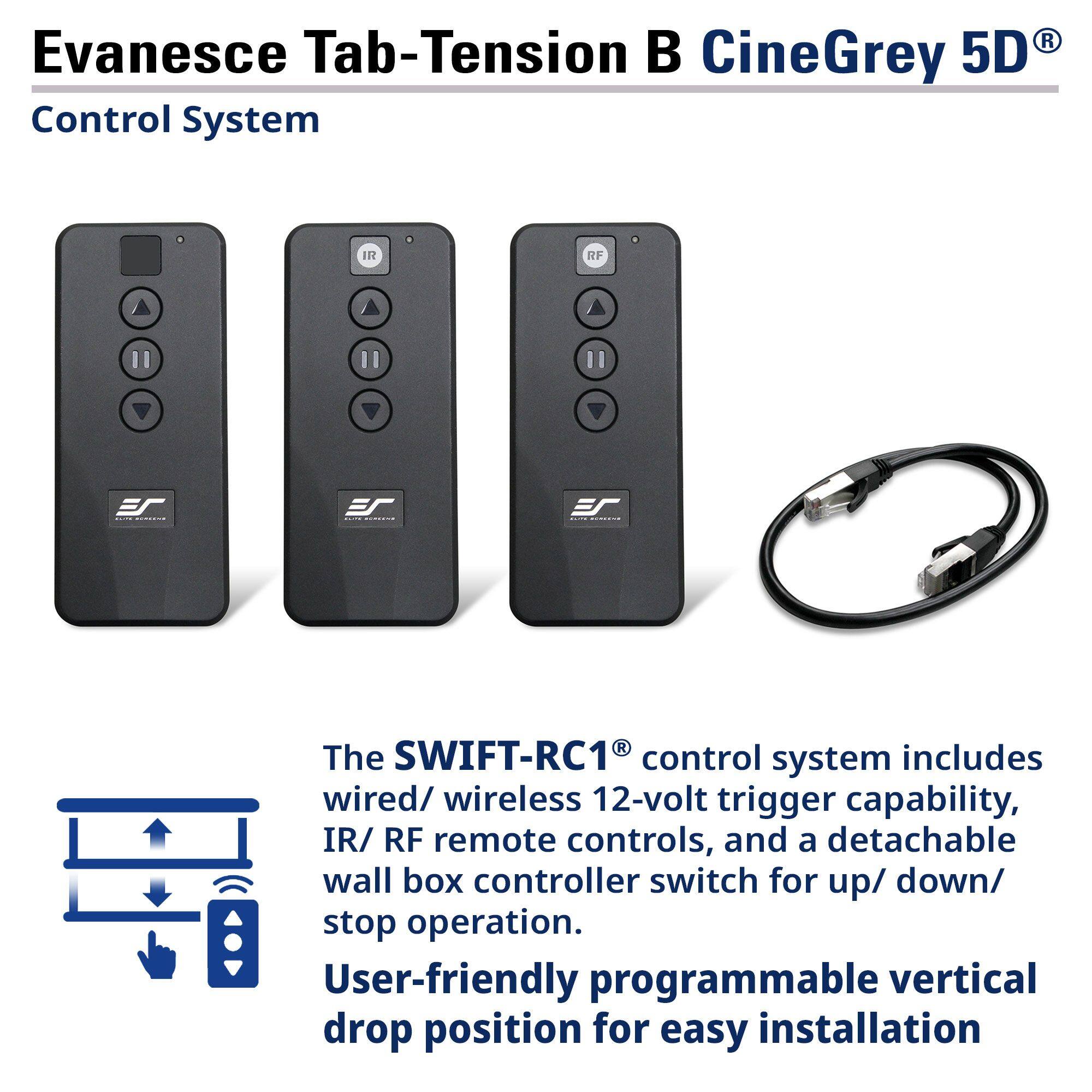 Evanesce Tab-Tension B CineGrey 5D Control System

The SWIFT-RC1® control system includes wired/wireless 12-volt trigger capability, IR/RF remote controls, and a detachable wall box controller switch for up/down/stop operation. User-friendly programmable vertical drop position for easy installation.