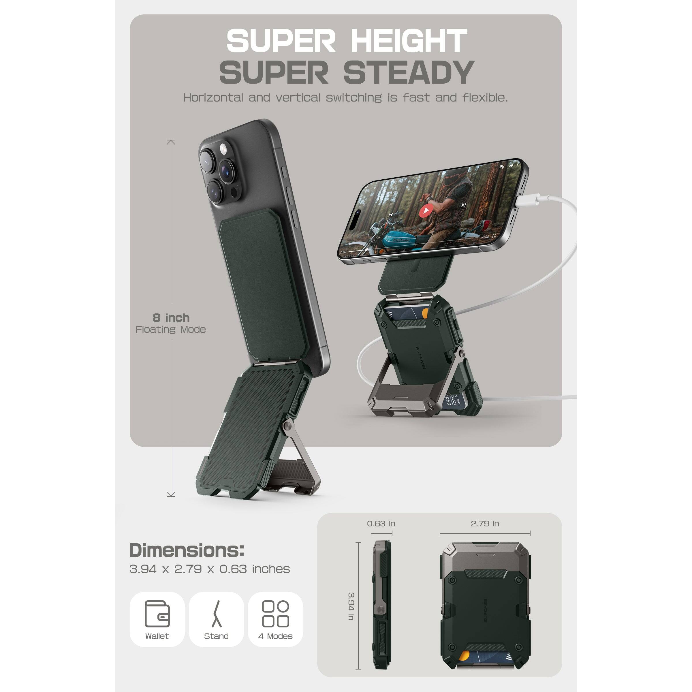 SUPER HEIGHT  
SUPER STEADY  

Horizontal and vertical switching is fast and flexible.  

8 inch  
Floating Mode  

Dimensions:  
3.94 x 2.79 x 0.63 inches  

Wallet  
Stand  
4 Modes  

0.63 in  
2.79 in  
3.94 in