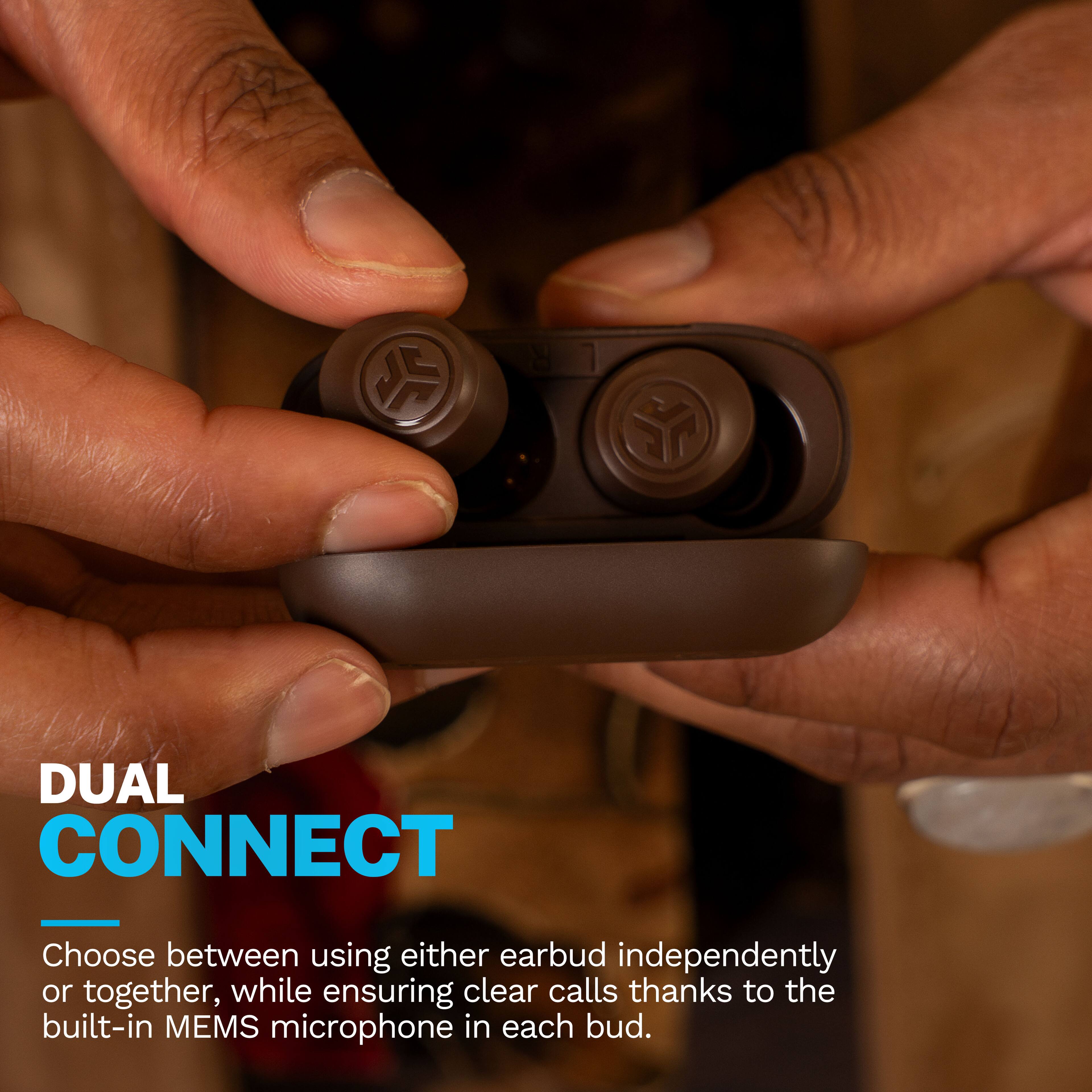 DUAL CONNECT

Choose between using either earbud independently or together, while ensuring clear calls thanks to the built-in MEMS microphone in each bud.