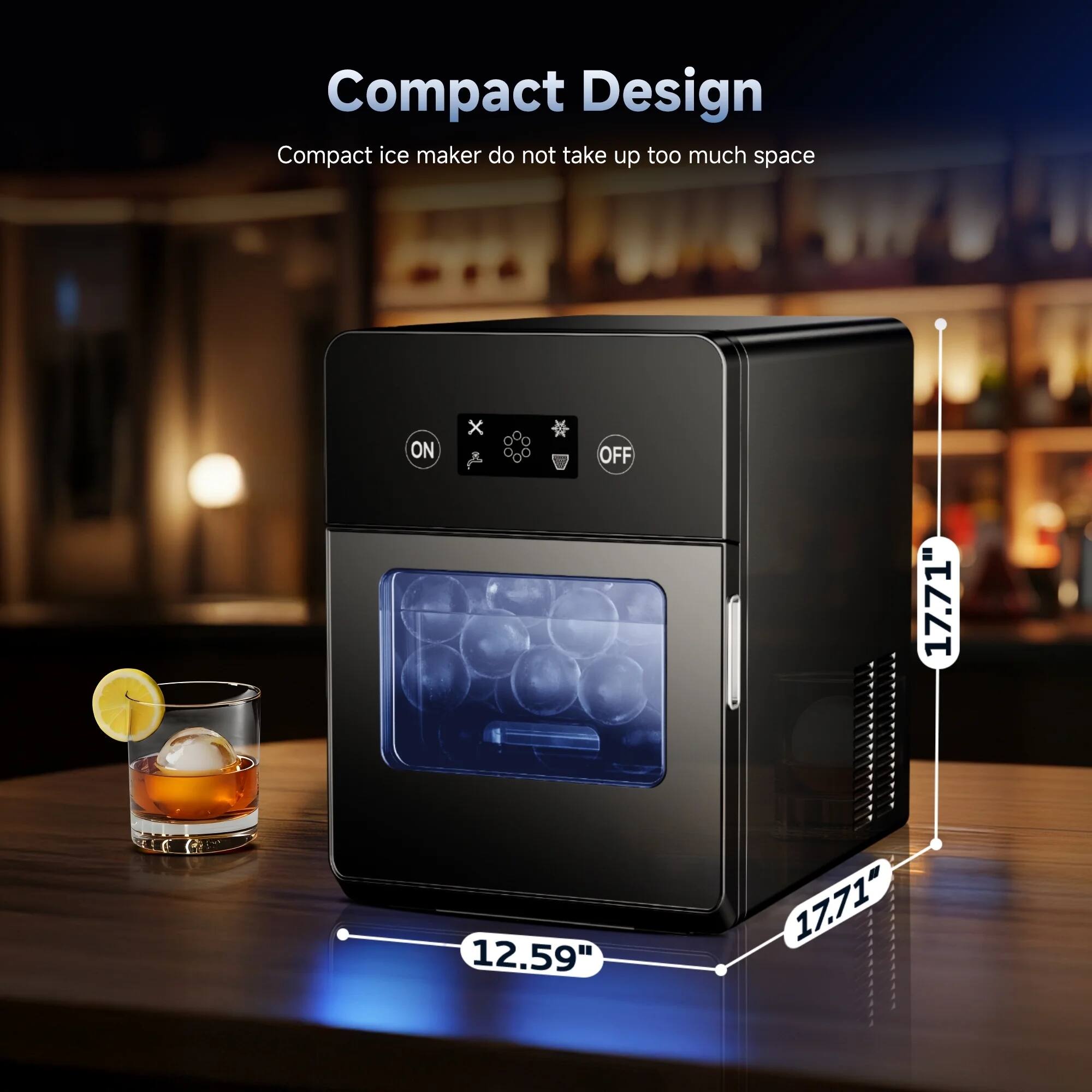 Compact Design  
Compact ice maker do not take up too much space  

ON x OFF  

17.71"  
12.59"  
12.59"  
17.71"