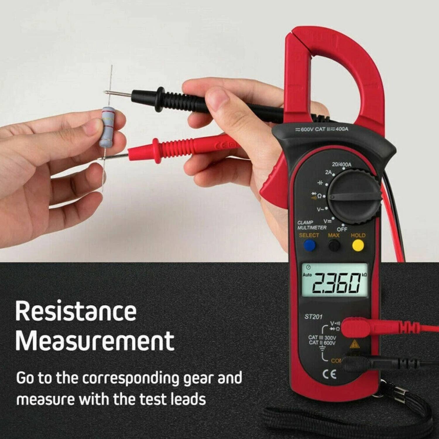 Resistance Measurement

Go to the corresponding gear and measure with the test leads

= 600V CAT II 400A  
20/400A 2A + O V CLAMP Vm MUL MULTIMETER OFF SELECT MAX HOLD  
Resistance Measurement  
Auto kg 2360 ST201 V + a CAT - 300V CAT R 600V CO CE HHI MM