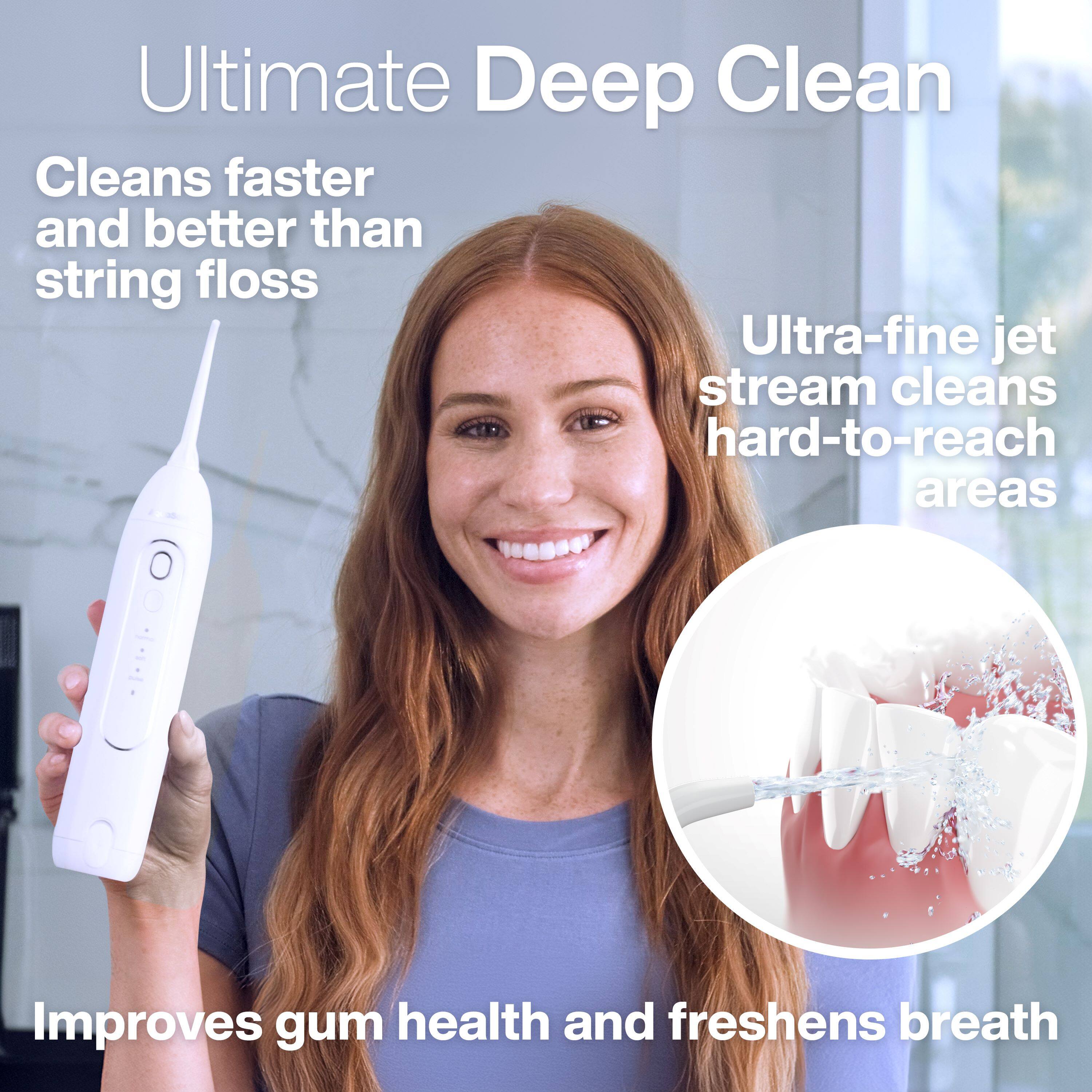 Ultimate Deep Clean

- Cleans faster and better than string floss
- Ultra-fine jet stream cleans hard-to-reach areas
- Improves gum health and freshens breath