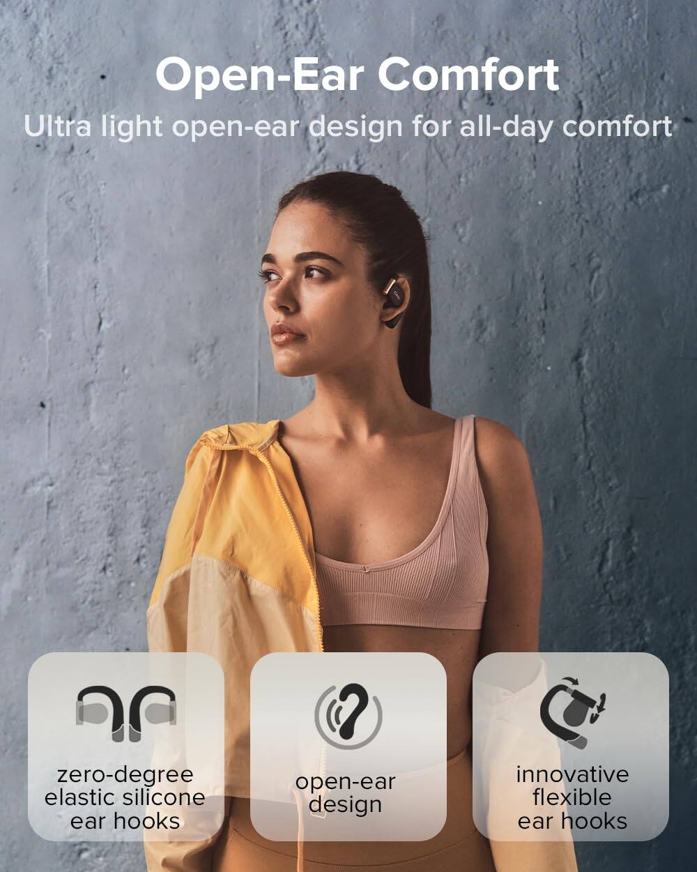 Open-Ear Comfort
Ultra light open-ear design for all-day comfort
zero-degree elastic silicone ear hooks
open-ear design
innovative flexible ear hooks