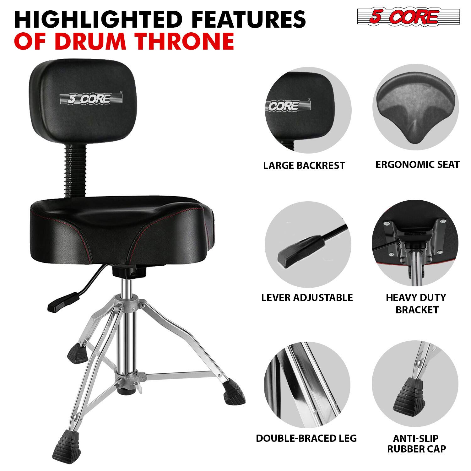 HIGHLIGHTED FEATURES OF DRUM THRONE

5 CORE

- LARGE BACKREST
- ERGONOMIC SEAT
- LEVER ADJUSTABLE
- HEAVY DUTY BRACKET
- DOUBLE-BRACED LEG
- ANTI-SLIP RUBBER CAP