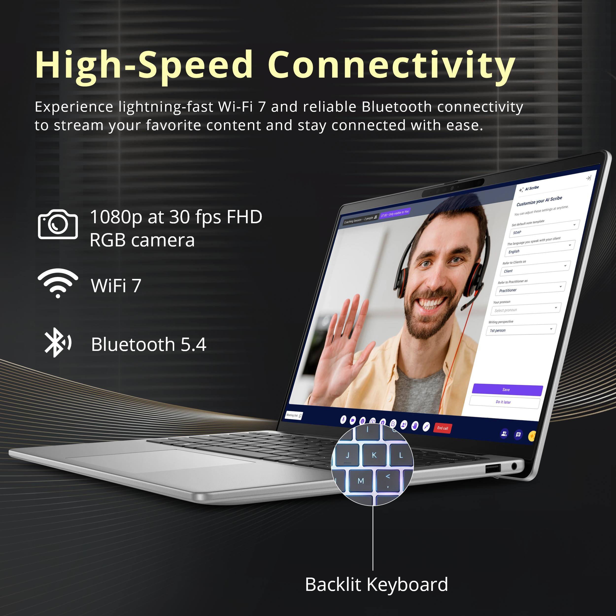 High-Speed Connectivity

Experience lightning-fast Wi-Fi 7 and reliable Bluetooth connectivity to stream your favorite content and stay connected with ease.

- 1080p at 30 fps FHD RGB camera
- Wi-Fi 7
- Bluetooth 5.4

Backlit Keyboard