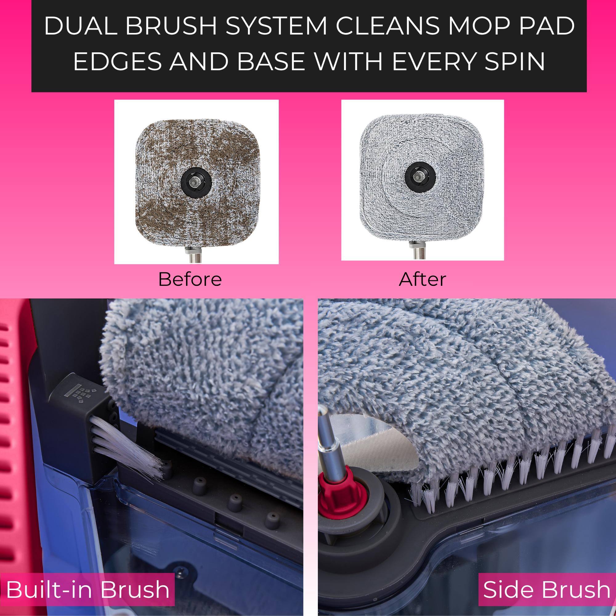 DUAL BRUSH SYSTEM CLEANS MOP PAD EDGES AND BASE WITH EVERY SPIN

Before

After

Built-in Brush

Side Brush