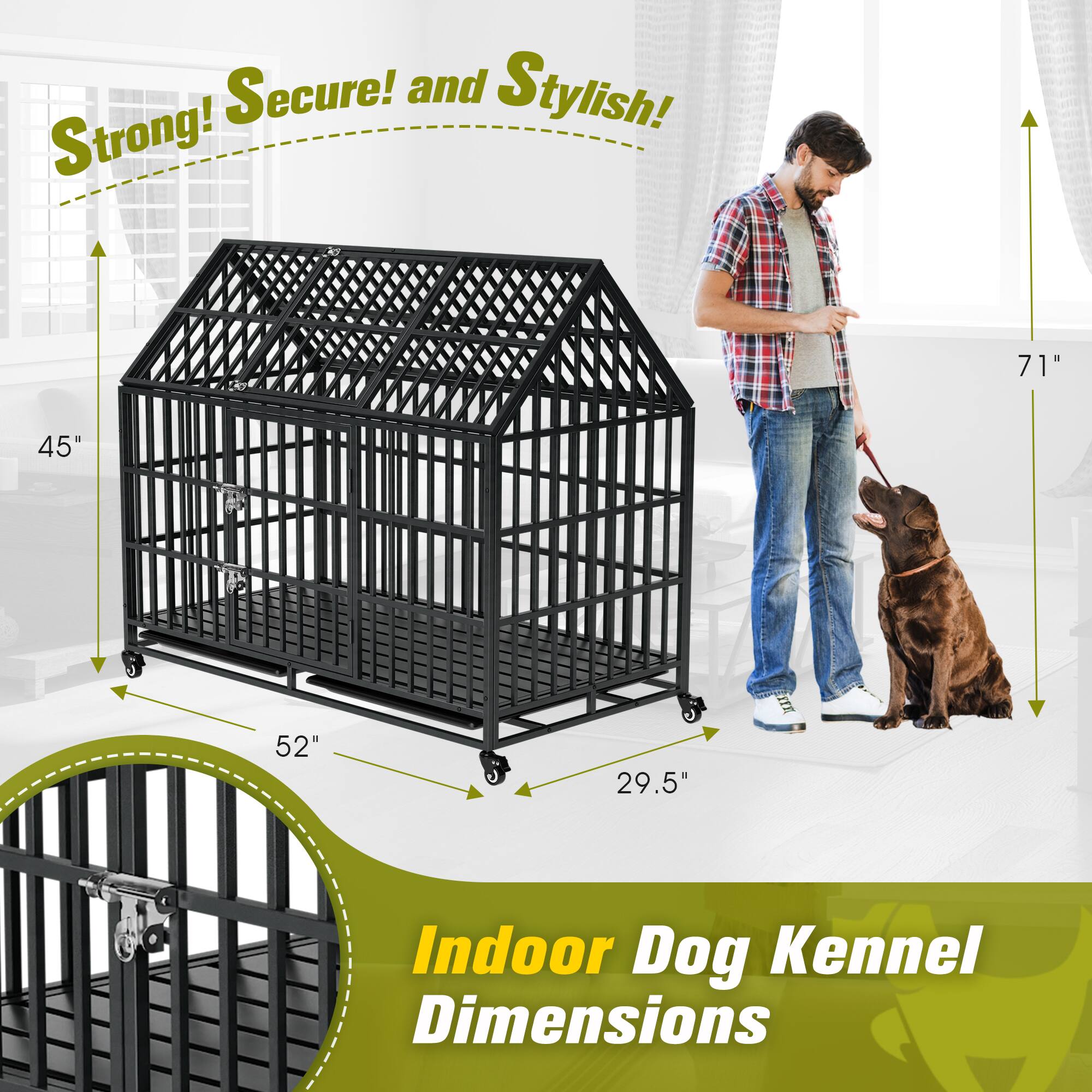 Strong! Secure! and Stylish!  
Indoor Dog Kennel Dimensions  
71" x 45" x 52" x 29.5"
