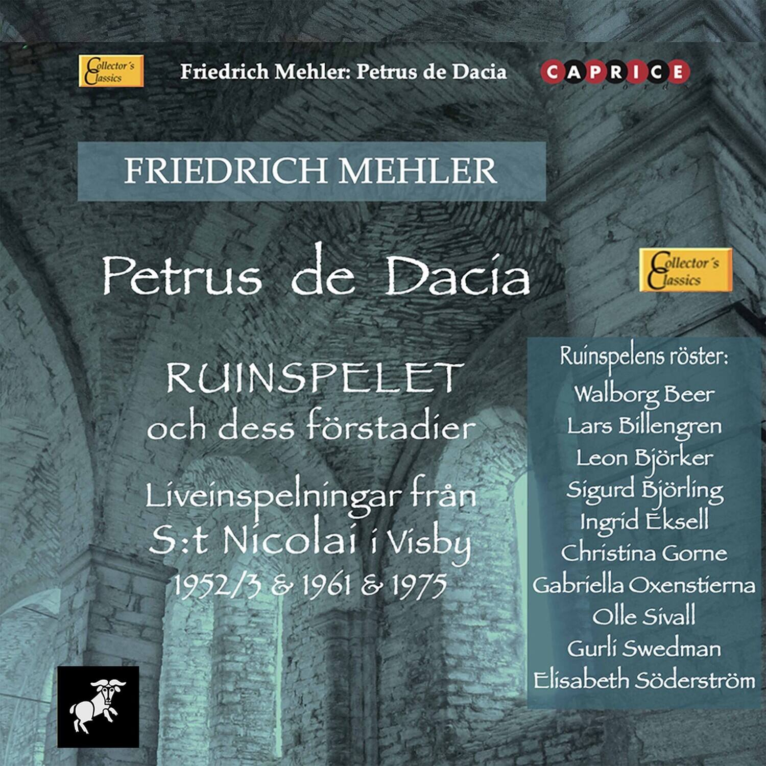 Collector's Classics

Friedrich Mehler: Petrus de Dacia

FRIEDRICH MEHLER  
Petrus de Dacia

RUINSPELET  
och dess förstädier  
Liveinspelningar från  
S:t Nicolai i Visby  
1952/3 & 1961 & 1975

Ruinspelets röster:  
Walborg Beer  
Lars Billengren  
Leon Björker  
Sigurd Björling  
Ingrid Eksell  
Christina Gorne  
Gabriella Oxenstierna  
Olle Sivall  
Gurli Swedman  
Elisabeth Söderström

CAPRICE