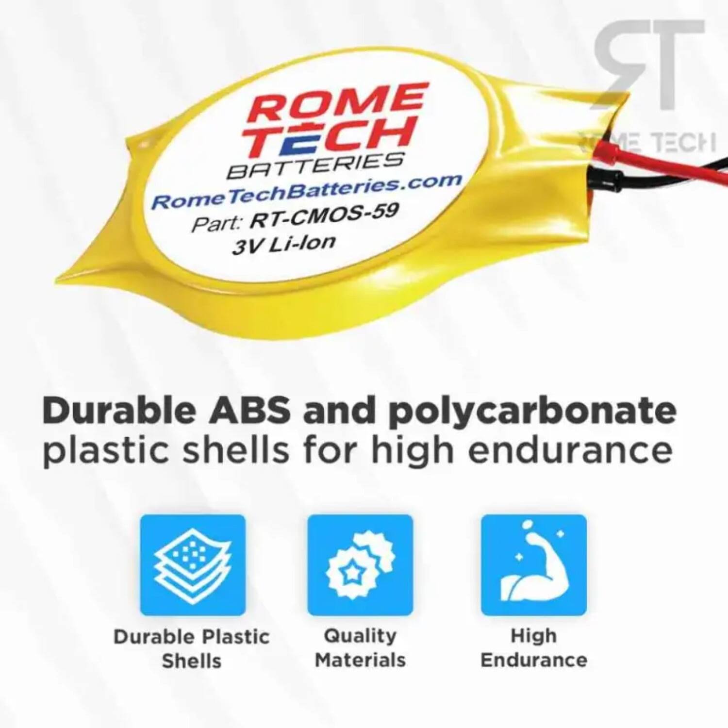 ROME TECH BATTERIES  
RomeTechBatteries.com  
Part: RT-CMOS-59  
3V Li-lon  

Durable ABS and polycarbonate plastic shells for high endurance  
Durable Plastic Quality Shells Materials High Endurance