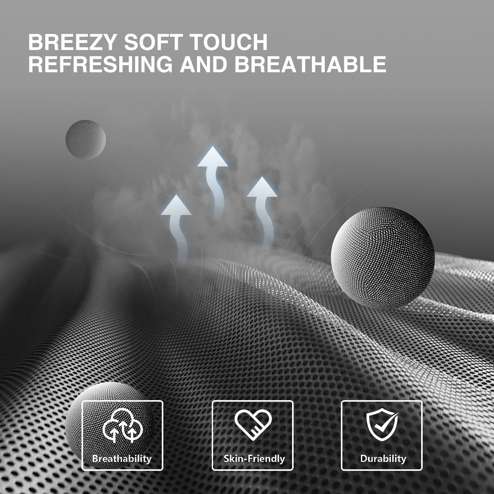 BREEZY SOFT TOUCH  
REFRESHING AND BREATHABLE  

Breathability  
Skin-Friendly  
Durability