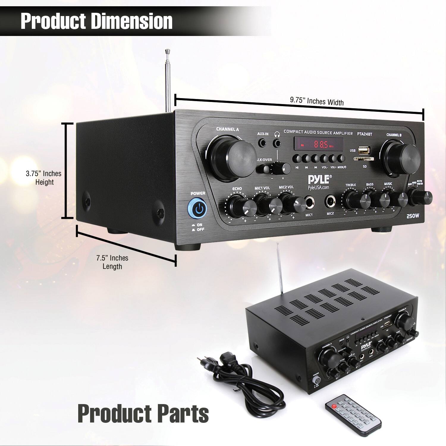 Product Dimension: 9.75" Inches Width, 3.75" Inches Height, 7.5" Inches Length

Product Parts:

1. AUX IN
2. COMPACT AUDIO SOURCE AMPLIFIER
3. PTA248T
4. CHANNEL A
5. CHANNEL B
6. CHANNEL C
7. CHANNEL D
8. CHANNEL E
9. CHANNEL F
10. BASIC MUSIC ON/OFF
11. MIC VOL
12. MIC2
13. 250W
14. PYLE TRKBU
15. Pyle (5A.com)