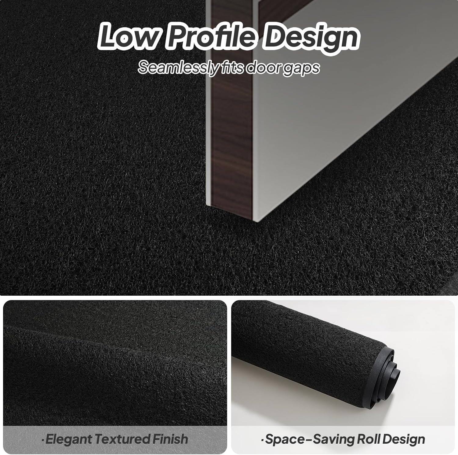 Low Profile Design  
Seamlessly fits door gaps  

Elegant Textured Finish  

Space-Saving Roll Design