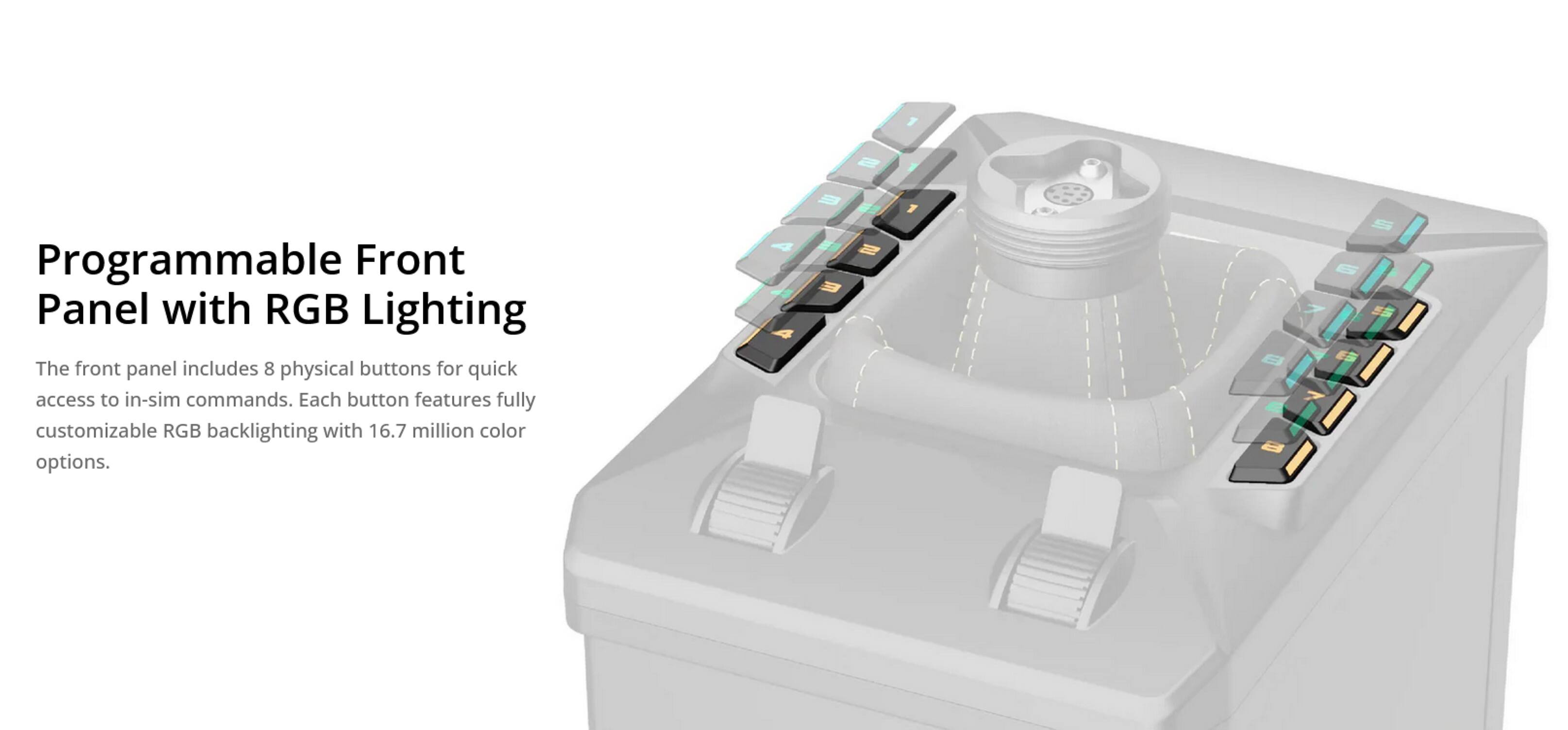 Programmable Front Panel with RGB Lighting

The front panel includes 8 physical buttons for quick access to in-sim commands. Each button features fully customizable RGB backlighting with 16.7 million color options.