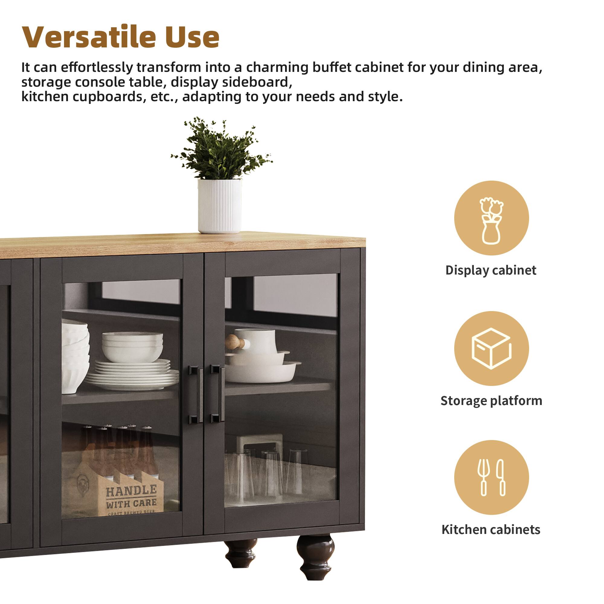 Versatile Use

It can effortlessly transform into a charming buffet cabinet for your dining area, storage console table, display sideboard, kitchen cupboards, etc., adapting to your needs and style.

- Display cabinet
- Storage platform
- Kitchen cabinets

HANDLE WITH CARE