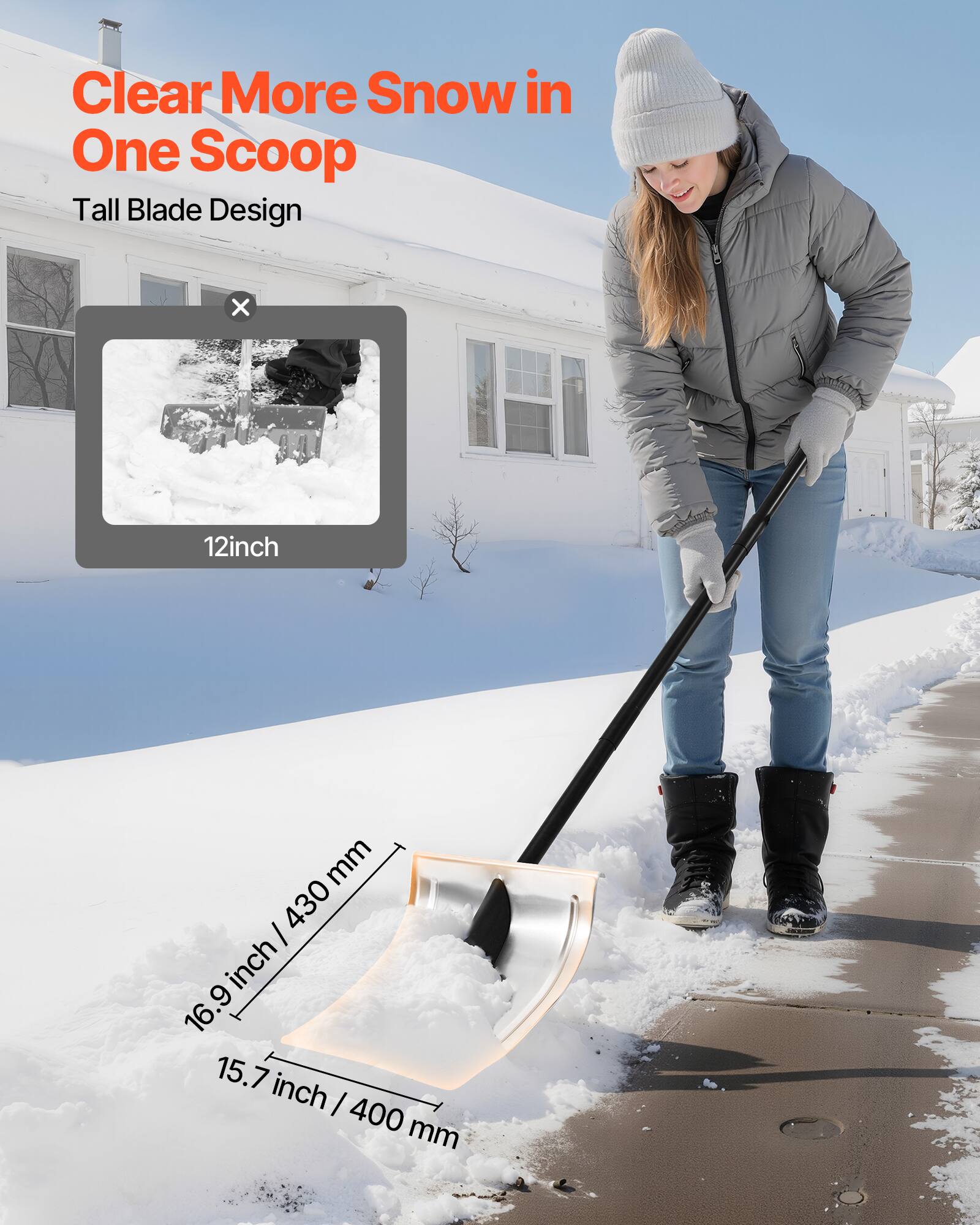 Clear More Snow in One Scoop  
Tall Blade Design  

12 inch  

16.9 inch / 430 mm  
15.7 inch / 400 mm