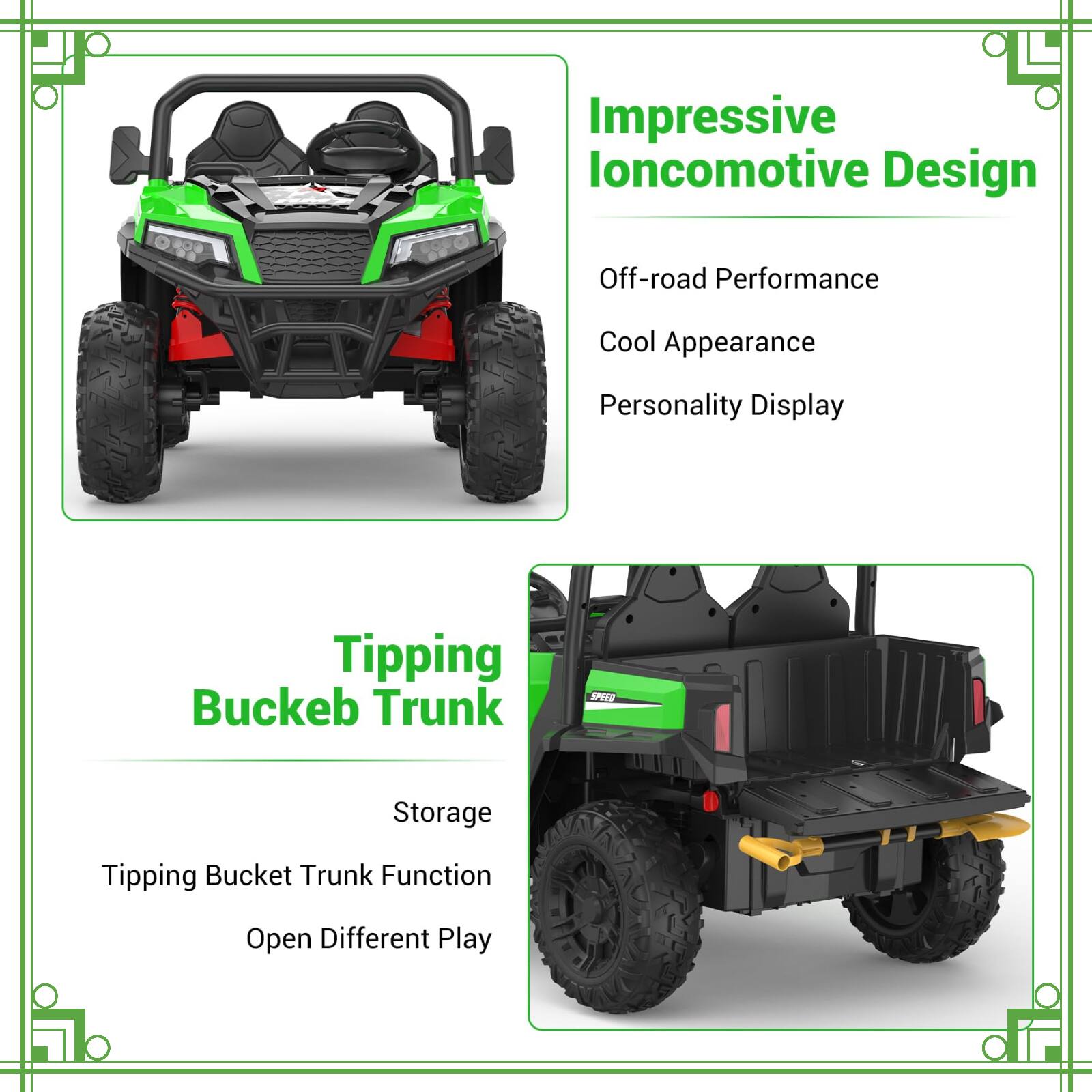 Impressive Ioncomotive Design  
- Off-road Performance  
- Cool Appearance  
- Personality Display  

Tipping Buckeb Trunk  
- Storage  
- Tipping Bucket Trunk Function  
- Open Different Play