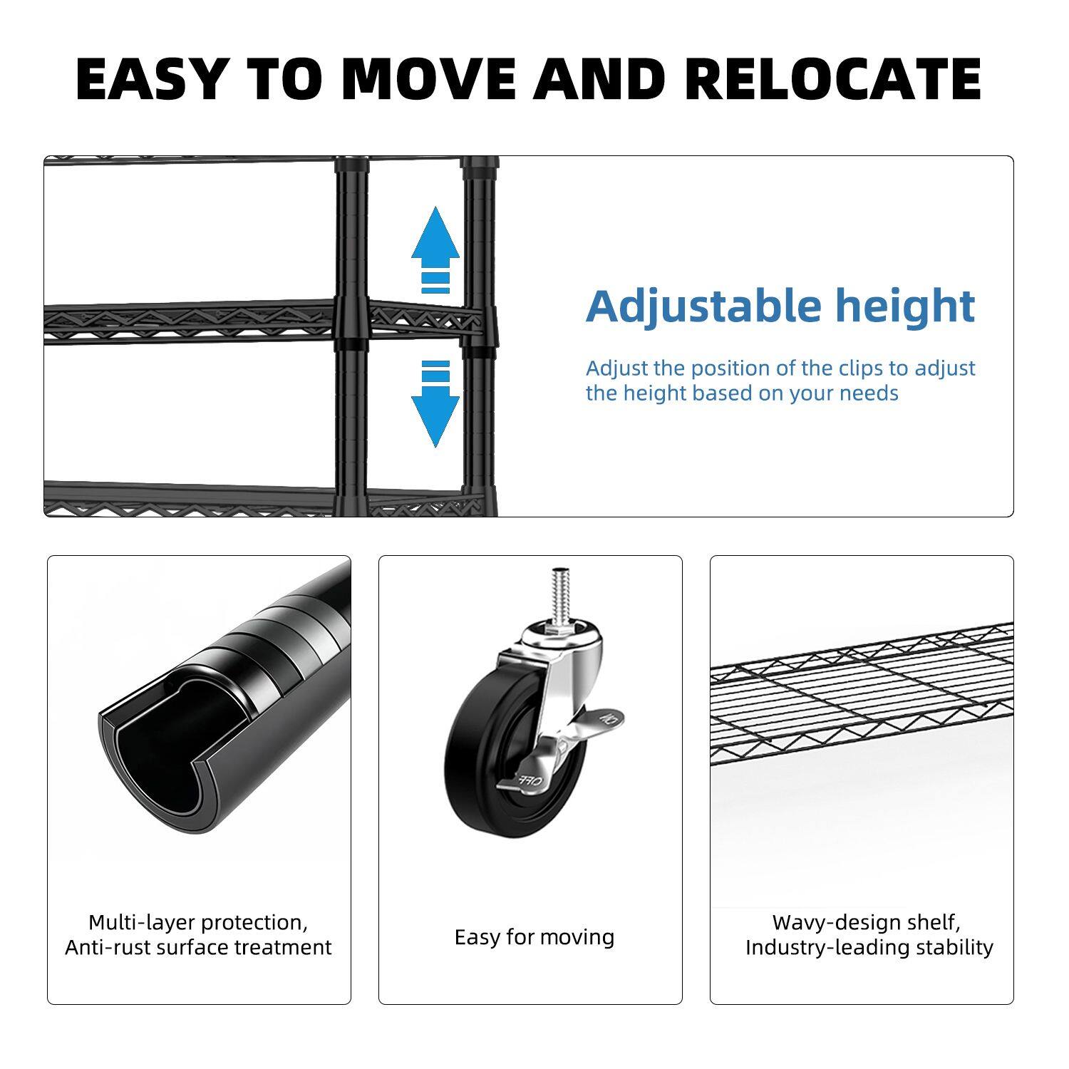 EASY TO MOVE AND RELOCATE

Adjustable height
Adjust the position of the clips to adjust the height based on your needs

Multi-layer protection, Anti-rust surface treatment

Easy for moving

Wavy-design shelf, Industry-leading stability