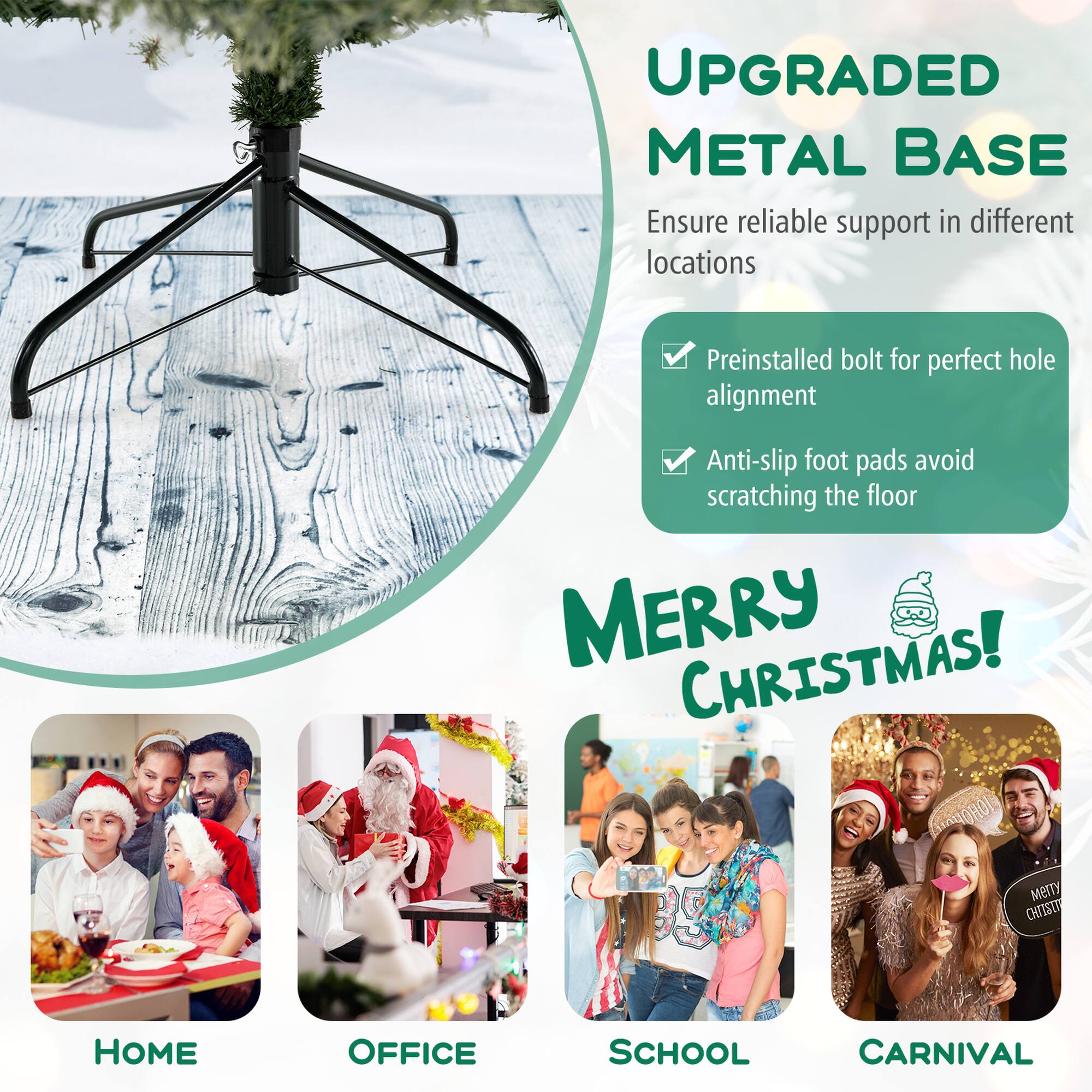 UPGRADED METAL BASE Ensure reliable support in different locations Preinstalled bolt for perfect hole alignment Anti-slip foot pads avoid scratching the floor MERRY CHRISTMAS! HOME OFFICE SCHOOL CARNIVAL