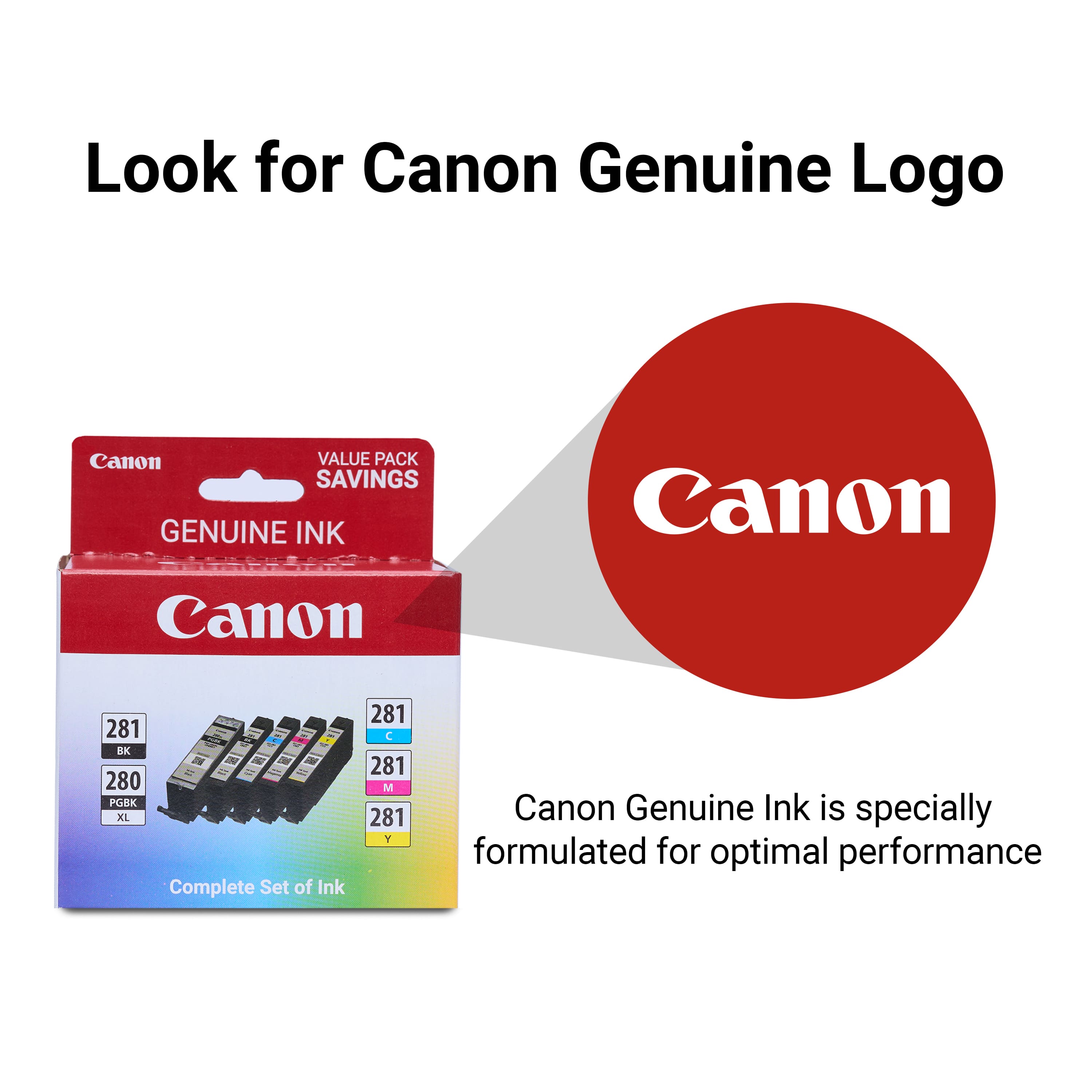 Look for Canon Genuine Logo Canon Value Pack Savings Genuine Ink Canon 281 I - BK - - 280 PGBK XL Complete Set of Ink 281 L 281 M 281 Y Canon Genuine Ink is specially formulated for optimal performance.