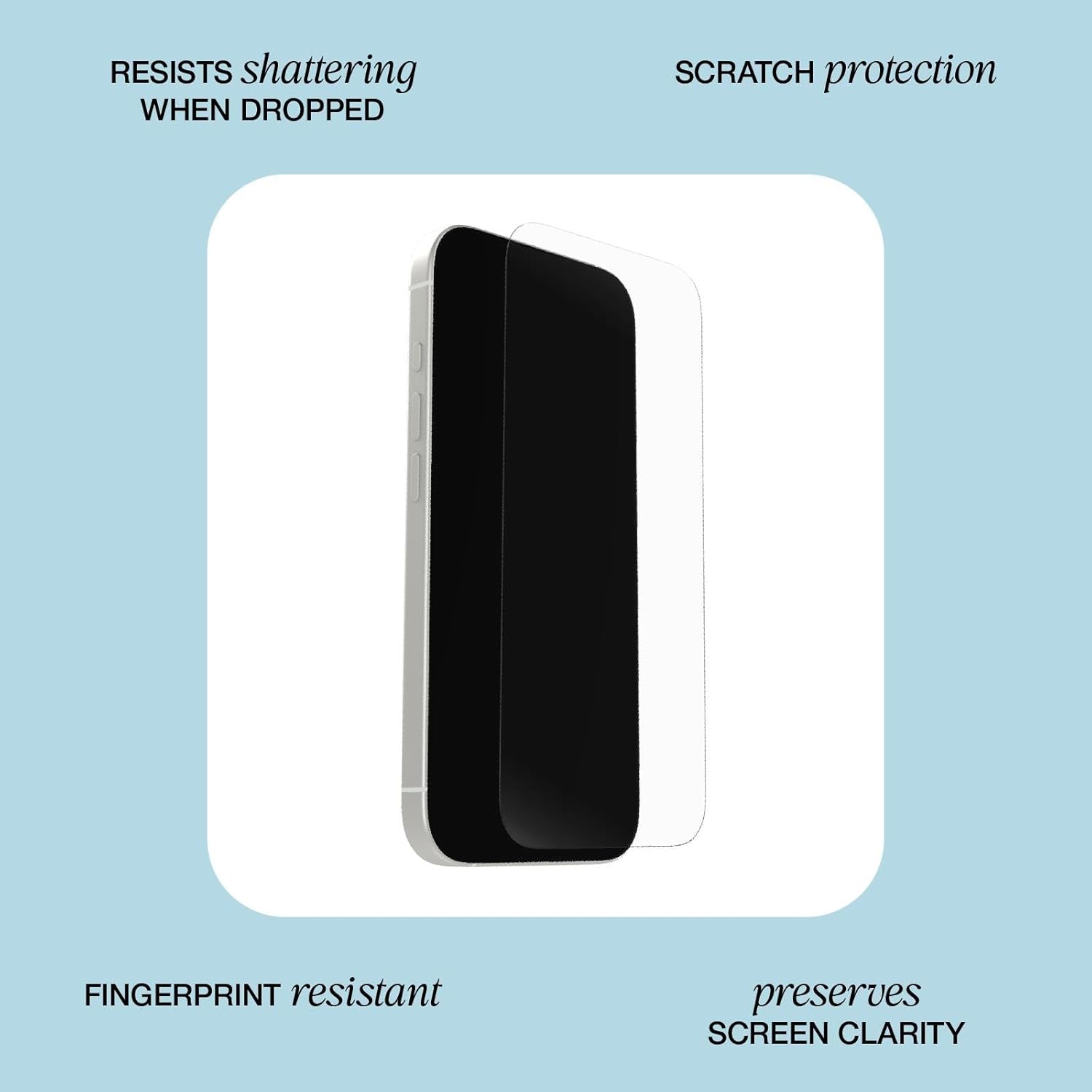 - RESISTS shattering WHEN DROPPED
- SCRATCH protection
- FINGERPRINT resistant
- preserves SCREEN CLARITY