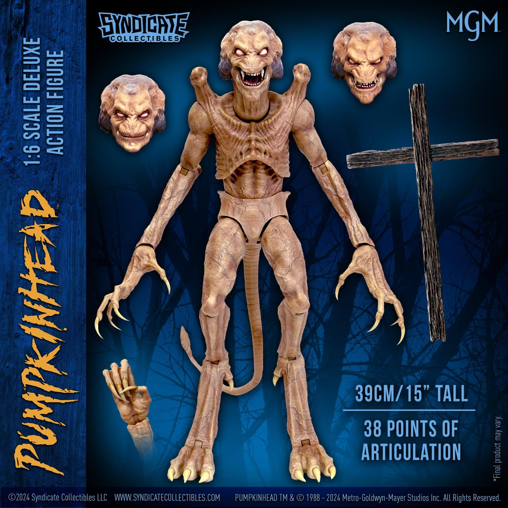 SYNDICATE COLLECTIBLES DELUXE FIGURE  
1:6 SCALE ACTION FIGURE  
PUMPKINHEAD  
39CM/15" TALL  
38 POINTS OF ARTICULATION  

*Final product may vary.  

2024 Syndicate Collectibles LLC  
WWW.SYNDICATECOLLECTIBLES.COM  

PUMPKINHEAD™ & © 1988 - 2024 Metro-Goldwyn-Mayer Studios Inc. ALL Rights Reserved.