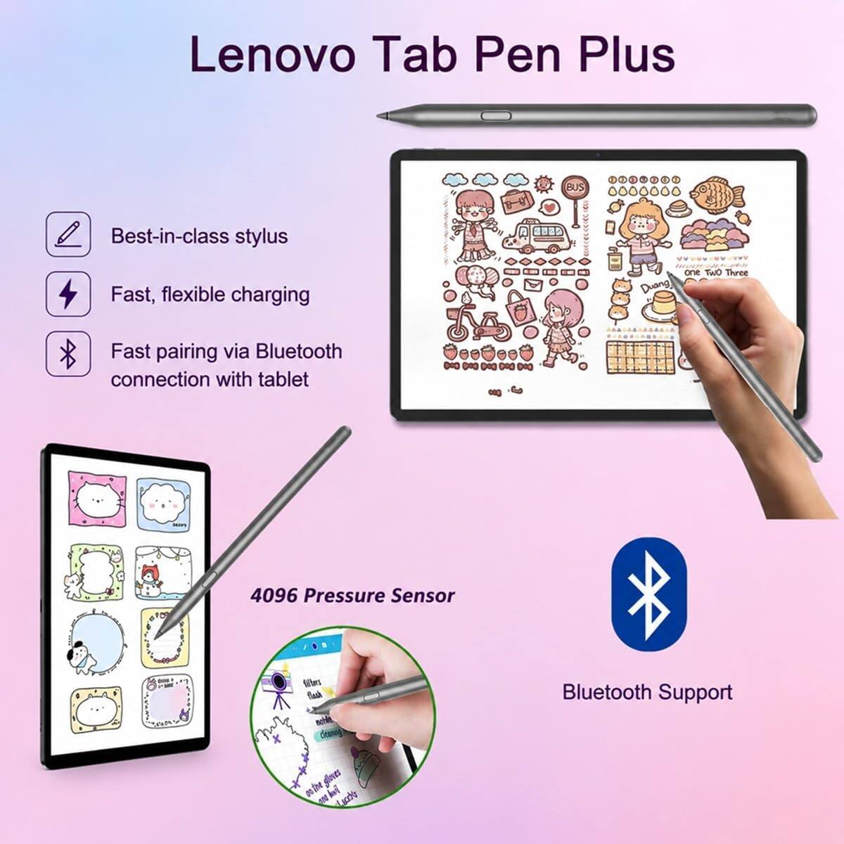 Lenovo Tab Pen Plus

- Best-in-class stylus
- Fast, flexible charging
- Fast pairing via Bluetooth connection with tablet
- 4096 Pressure Sensor
- Bluetooth Support