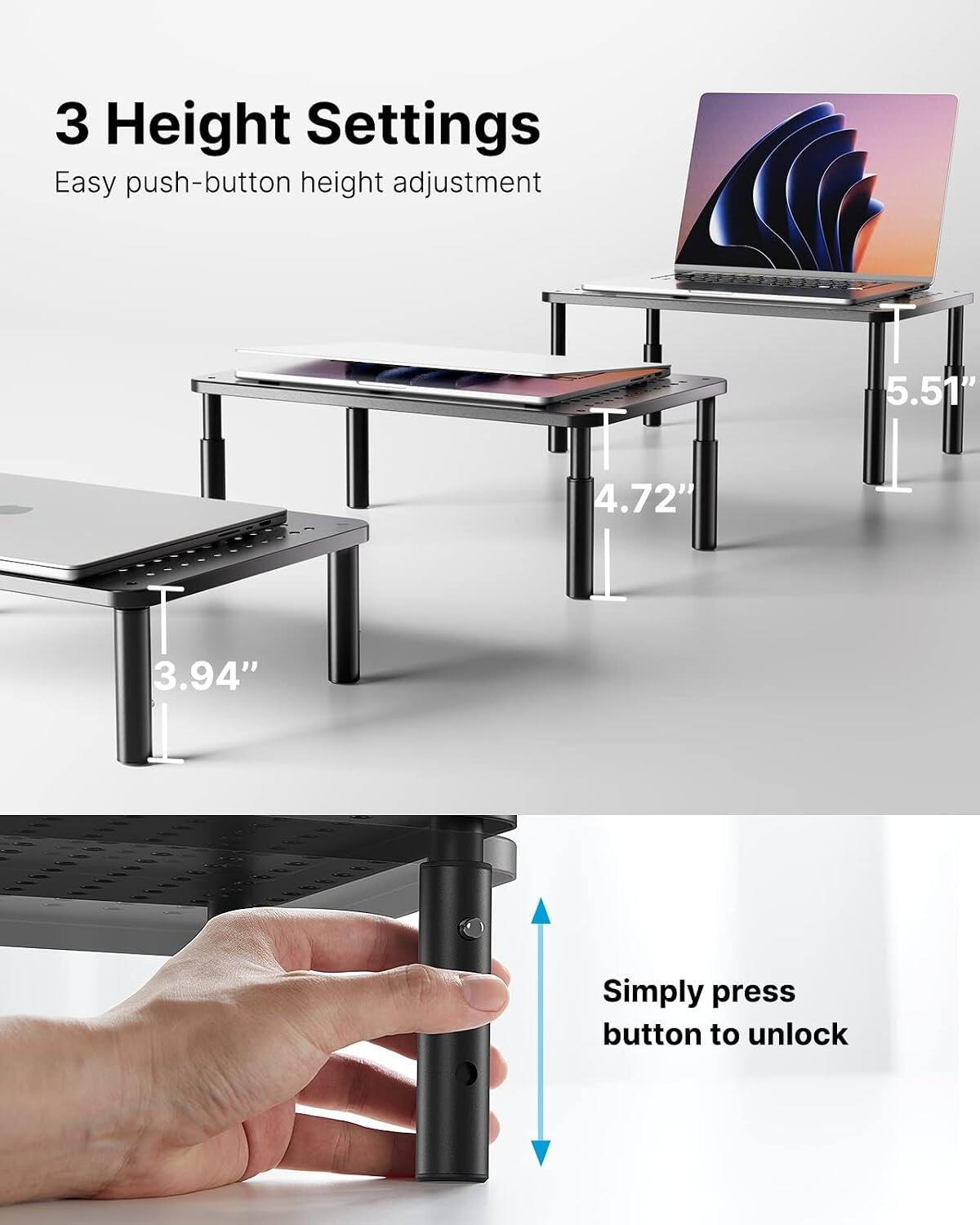 3 Height Settings  
Easy push-button height adjustment  
5.51"  
4.72"  
3.94"  
Simply press button to unlock