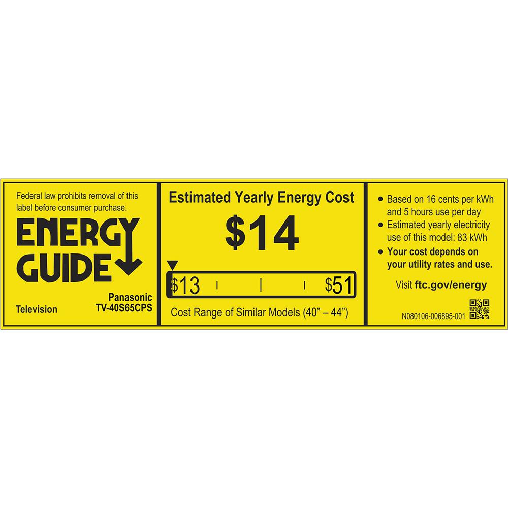Federal law prohibits removal of this Estimated Yearly Energy Cost label before consumer purchase. ENERGY GUIDE Television Panasonic TV-40S65CPS Cost Range of Similar Models (40" - 44") Based on 16 cents per kWh and 5 hours use per day Estimated yearly electricity use of this model: 83 kWh Your cost depends on your utility rates and use. Visit ftc.gov/energy N080106-006895-001