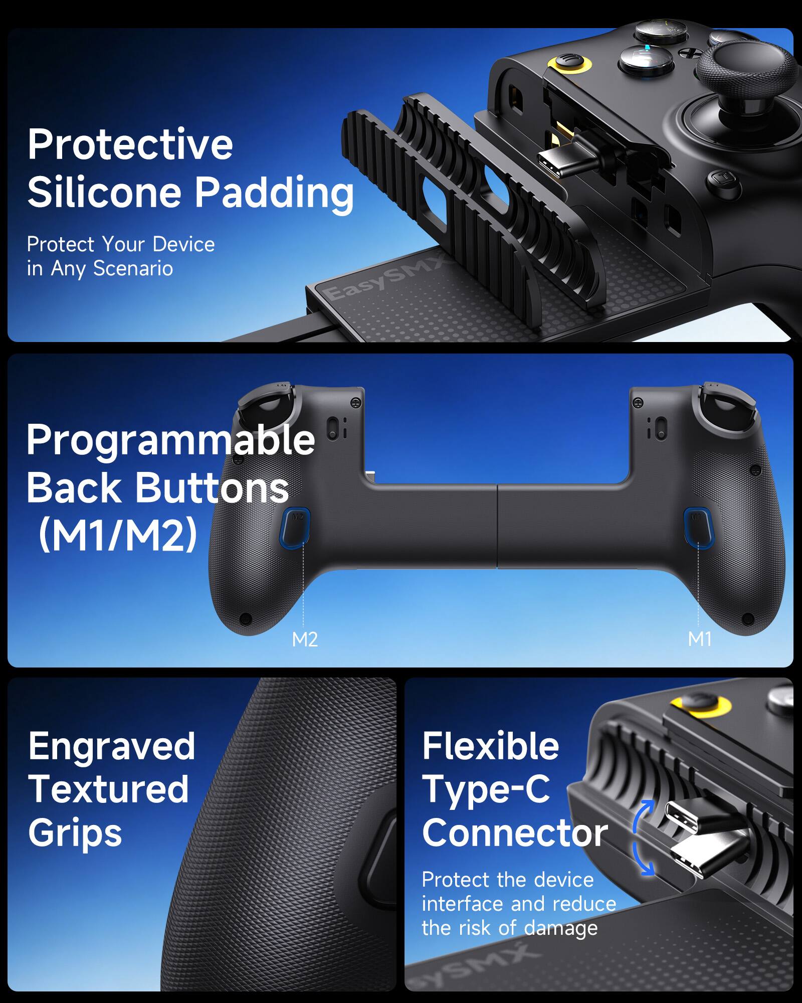 Protective Silicone Padding  
Protect Your Device in Any Scenario  

Programmable Back Buttons (M1/M2)  
M2  
M1  

Engraved Textured Grips  

Flexible Type-C Connector  
Protect the device interface and reduce the risk of damage