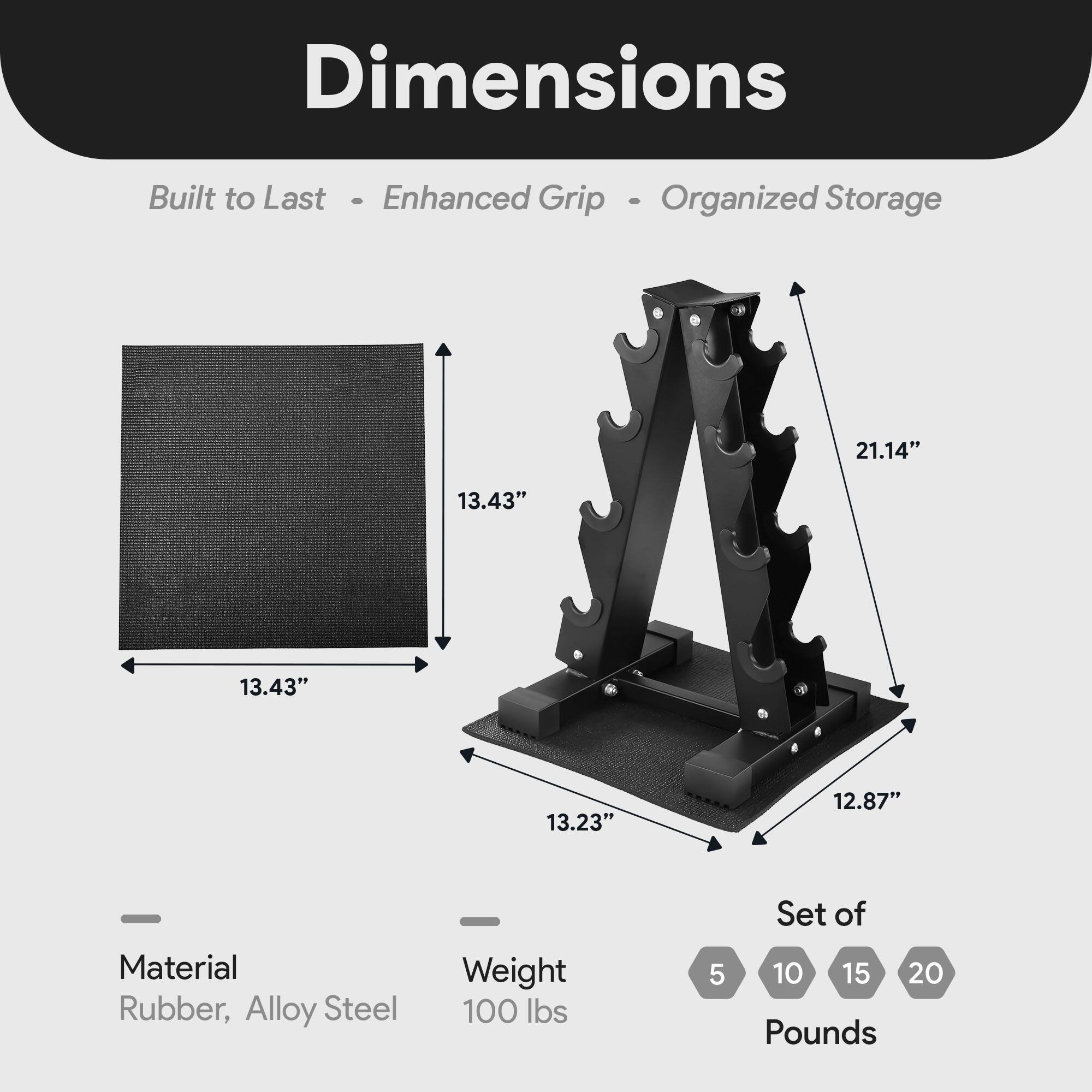 Dimensions  
Built to Last - Enhanced Grip - Organized Storage  

21.14"  
13.43"  
13.43"  
13.23"  
12.87"  

Material: Rubber, Alloy Steel  
Weight: 100 lbs  

Set of: 5, 10, 15, 20 Pounds