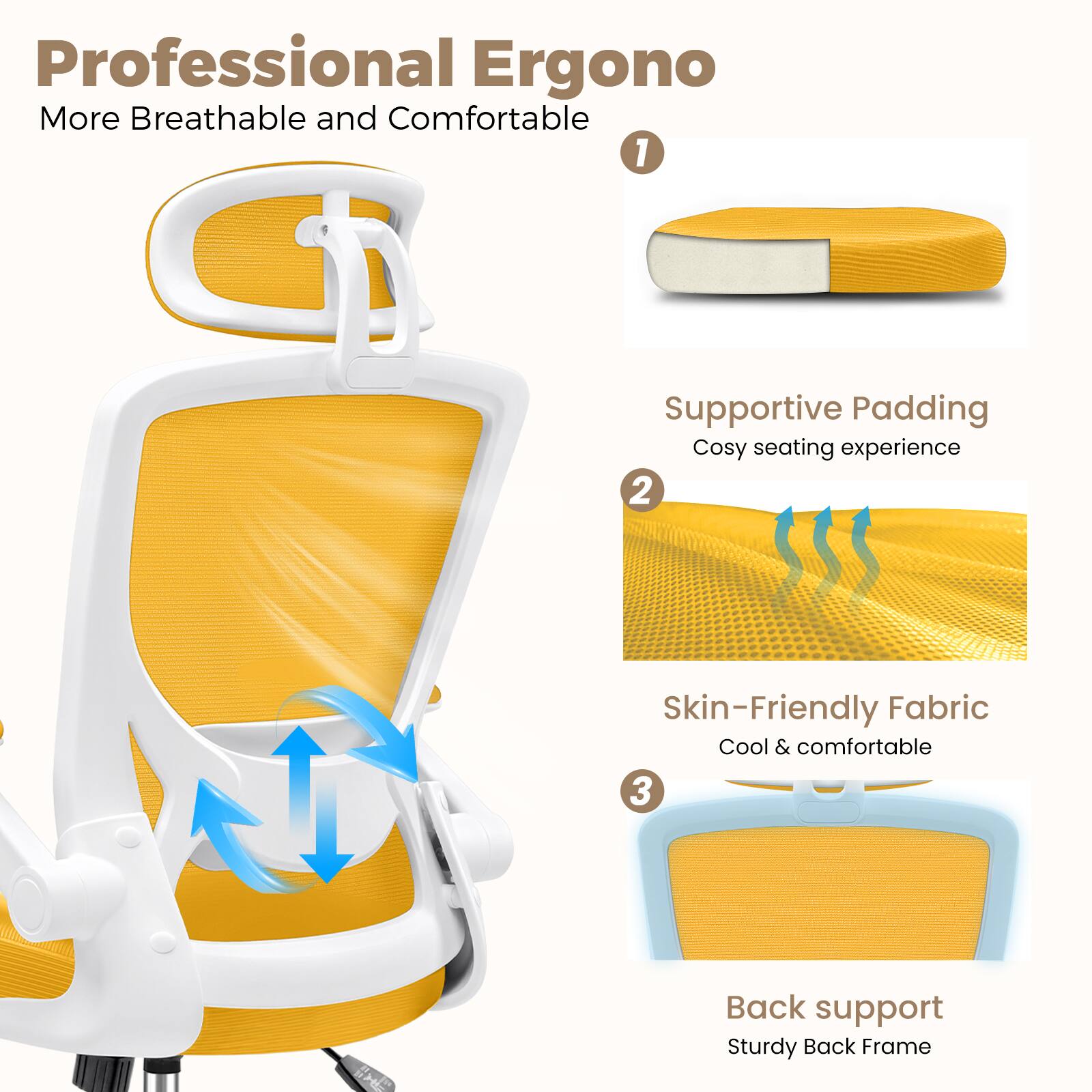 Professional Ergono  
More Breathable and Comfortable  

1. Supportive Padding  
Cosy seating experience  

2. Skin-Friendly Fabric  
Cool & comfortable  

3. Back support  
Sturdy Back Frame