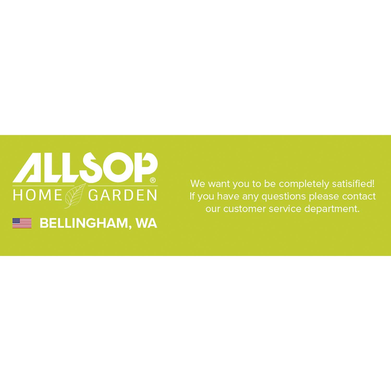 ALLSOP HOME GARDEN  
We want you to be completely satisfied!  
If you have any questions please contact our customer service department.  
BELLINGHAM, WA