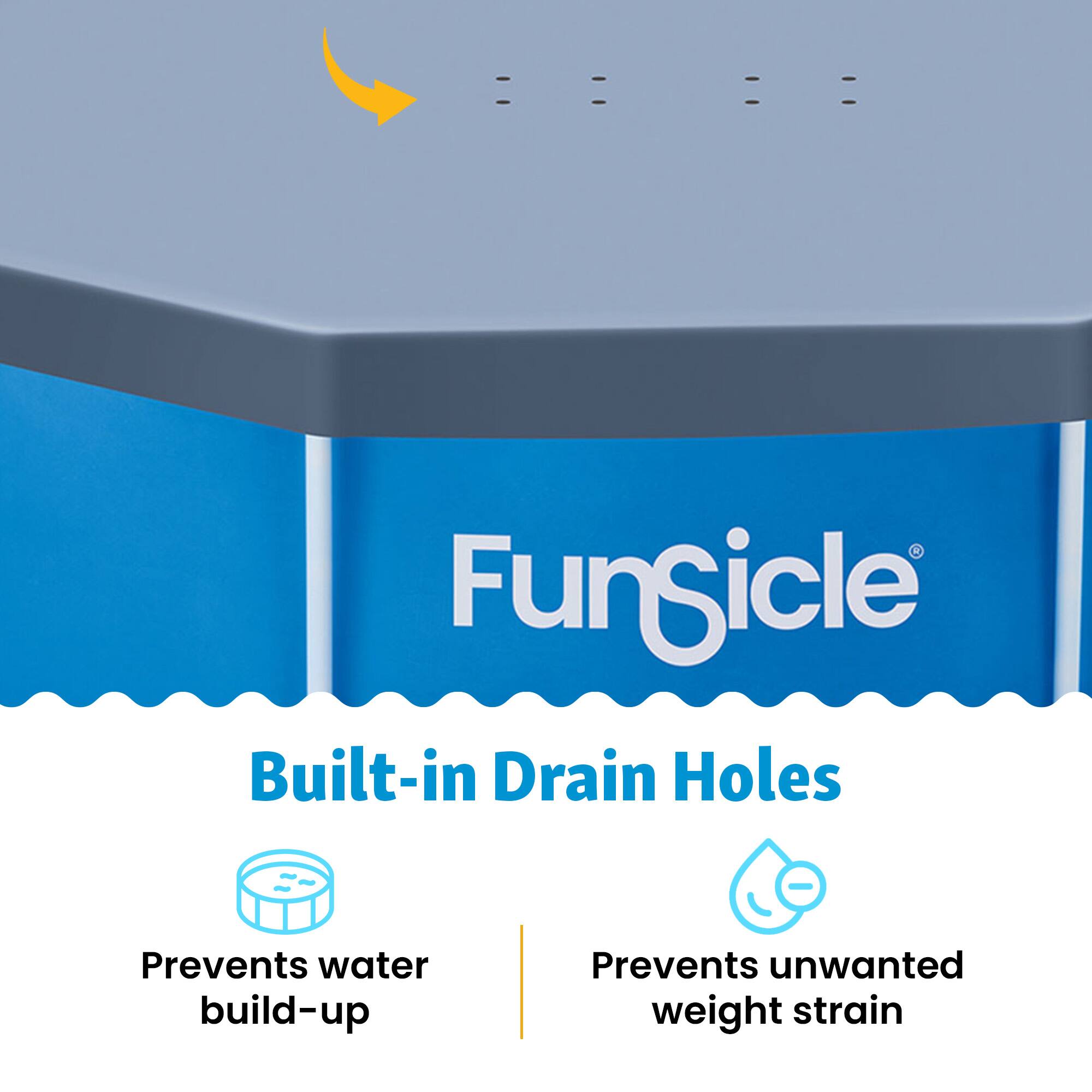 Funsicle Built-in Drain Holes Prevents water build-up Prevents unwanted weight strain