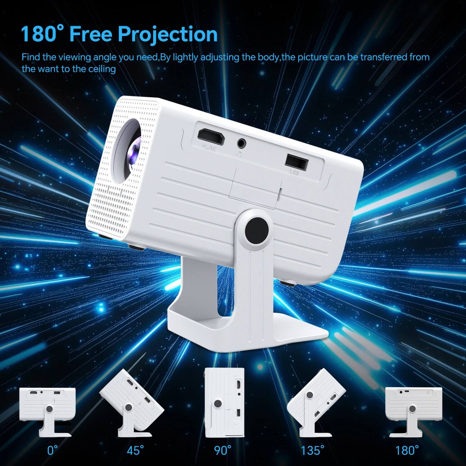 180° Free Projection

Find the viewing angle you need. By lightly adjusting the body, the picture can be transferred from the wall to the ceiling.

0° 45° 90° 135° 180°