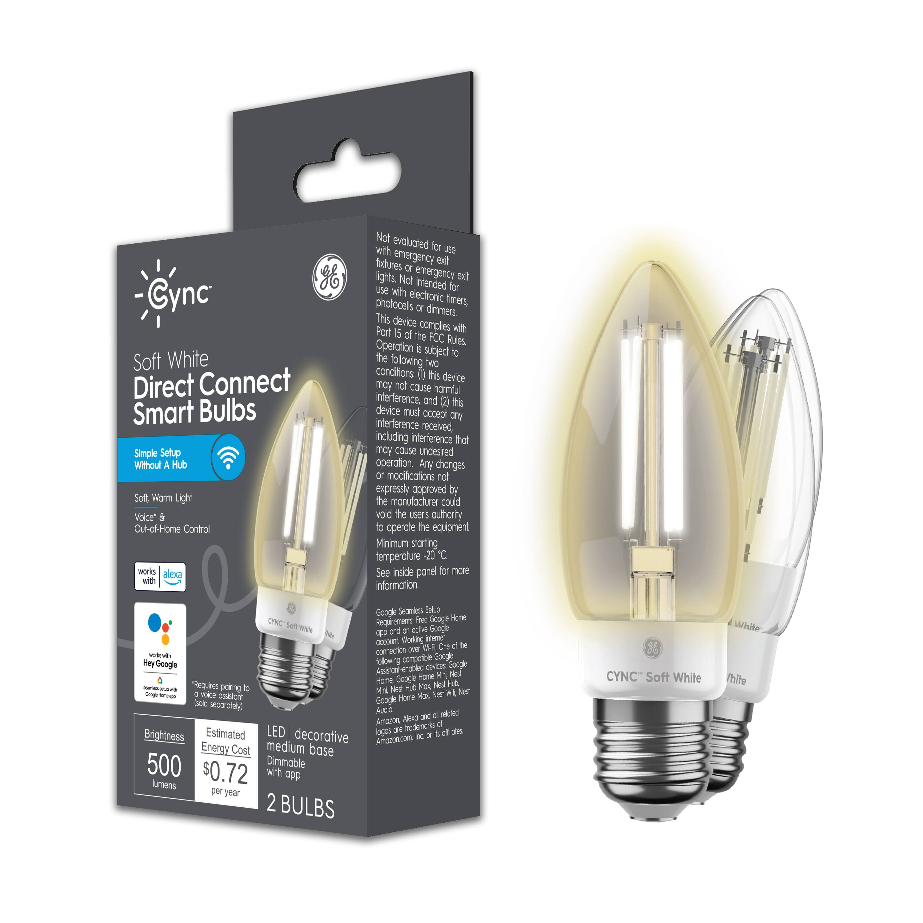 **CYNC Soft White Direct Connect Smart Bulbs**

- Simple Setup Without Hub
- Soft Warm Light
- Out-of-Home Control
- Works with Alexa
- Voice & Google Assistant
- Requires pairing with a voice assistant
- Brightness: 500 lumens
- Estimated Energy Cost: $0.72 per year
- LED, decorative Dimmable base with app
- 2 BULBS

**Features:**
- Not evaluated for use with emergency lights or features.
- Not intended for use with electronic photocells or dimmers.
- This device complies with Part 15 of the FCC Rules.
- Subject to two conditions: 
  1. This device may not cause harmful interference.
  2. This device must accept any interference received.
- Any changes or modifications not expressly approved by the manufacturer could void the user's authority to operate the equipment.
- Minimum starting temperature: -20°C
- See inside panel for more information.

**Google Services:**
- Requires pairing with a Google Home device.
- Google Assistant-enabled devices.
- Google Home, Nest Hub, Nest Hub Max, and other compatible Google devices.
- Requires an active Google account.
- Working internet connection.

**Note:**
