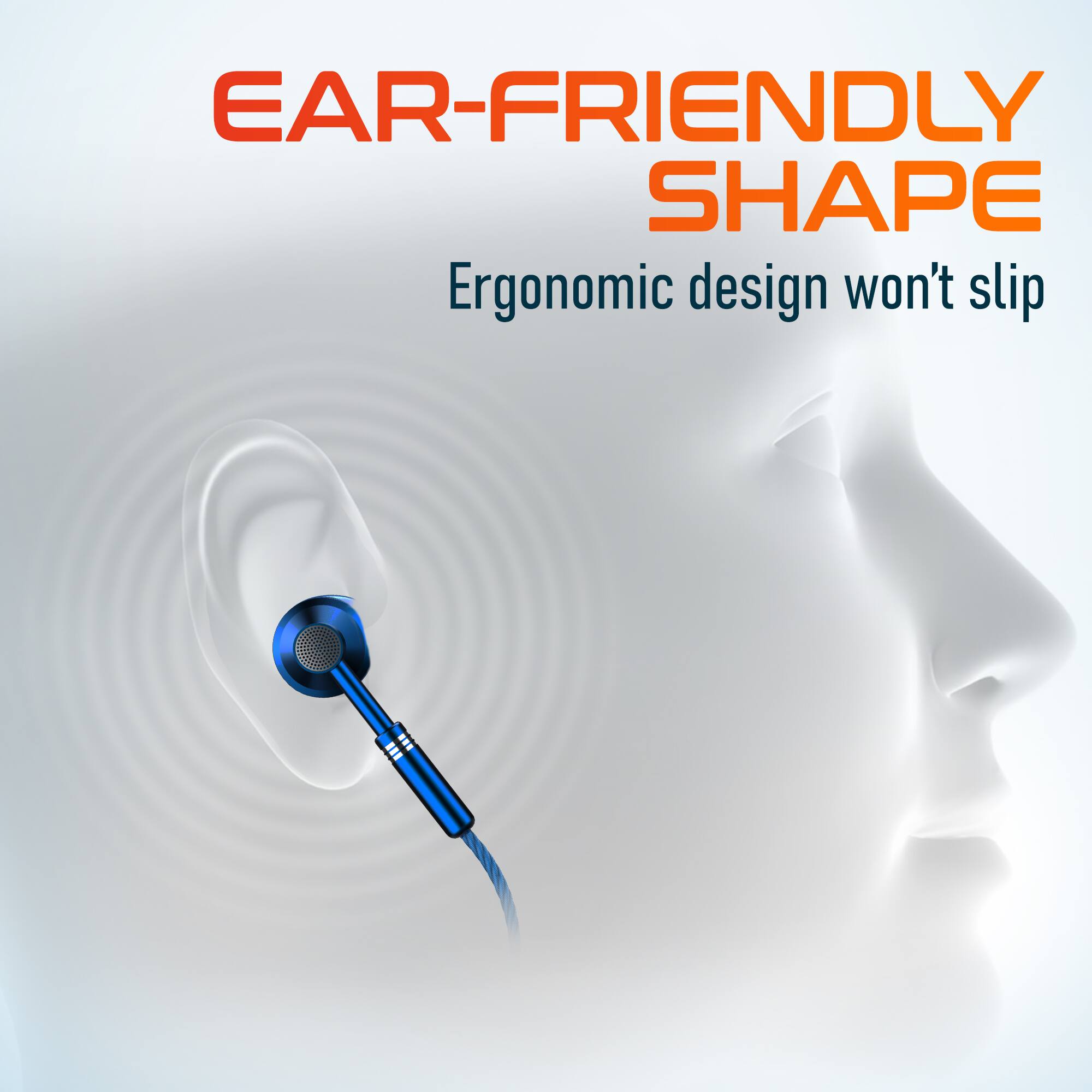 EAR-FRIENDLY SHAPE  
Ergonomic design won't slip