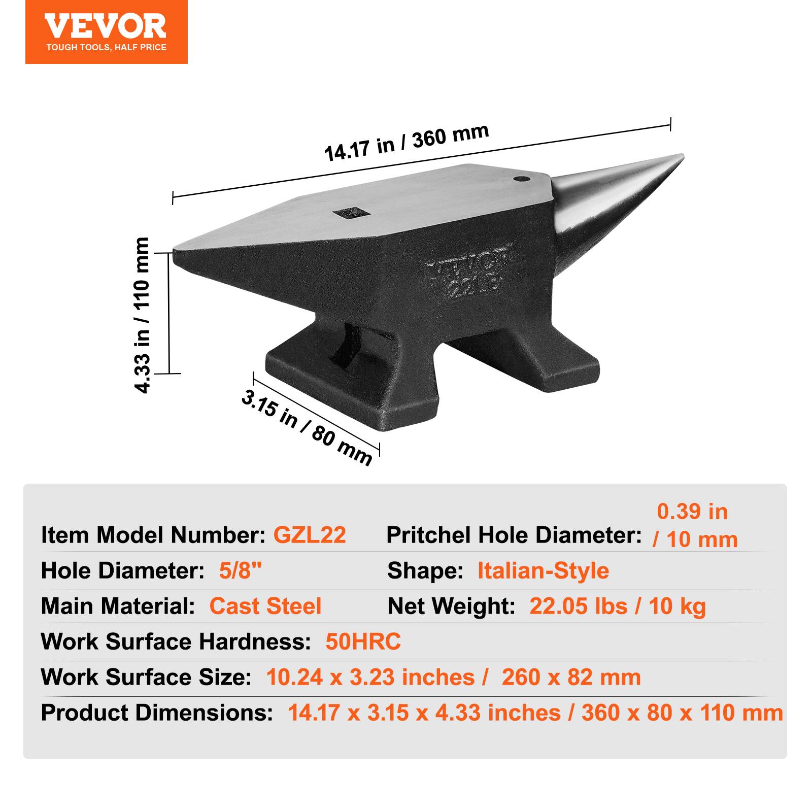 VEVOR TOUGH TOOLS, HALF PRICE

Item Model Number: GZL22  
Pritchel Hole Diameter: 0.39 in / 10 mm  
Hole Diameter: 5/8"  
Main Material: Cast Steel  
Work Surface Hardness: 50HRC  
Work Surface Size: 10.24 x 3.23 inches / 260 x 82 mm  
Product Dimensions: 14.17 x 3.15 x 4.33 inches / 360 x 80 x 110 mm  
Shape: Italian-Style  
Net Weight: 22.05 lbs / 10 kg