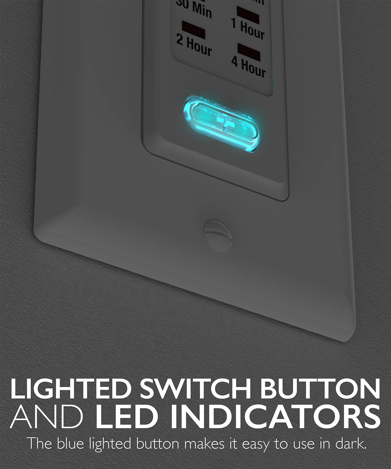 LIGHTED SWITCH BUTTON AND LED INDICATORS

The blue lighted button makes it easy to use in dark.

30 Min 2 Hour 1 Hour 4 Hour